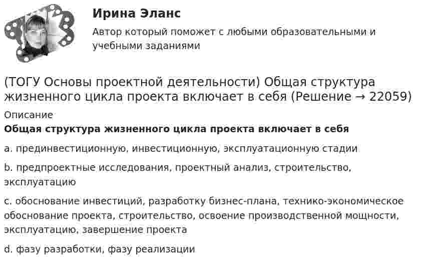      
          Описание
          Общая структура жизненного цикла проекта включает в себяa. прединвестиционную, инвестиционную, эксплуатационную стадииb. предпроектные исследования, проектный анализ, строительство, эксплуатациюc. обоснование инвестиций, разработку бизнес-плана, технико-экономическое обоснование проекта, строительство, освоение производственной мощности, эксплуатацию, завершение проектаd. фазу разработки, фазу реализации  
            
            
            (ТОГУ Основы проектной деятельности) Не является вариантом реакции на риск(ТОГУ Основы проектной деятельности) Общая структура жизненного цикла проекта включает в себя(ТОГУ Основы проектной деятельности)  Общепринятая концепция, в соответствии с которой проект проходит этапы возникновения, развития, зрелости, и завершения называется(ТОГУ Основы проектной деятельности) Окружающая среда проекта - это совокупность(ТОГУ Основы проектной деятельности) Особенностью ______ финансирования является учет и управление рисками, распределение рисков между участниками проекта, оценка затрат и доходов(ТОГУ Основы проектной деятельности)  Перевод системы из одного состояния в другое посредством инструментария проектного управления называется(ТОГУ Основы проектной деятельности)  План коммерческой деятельности предприятия, организации содержащий описание вида деятельности, номенклатуру продукции, работ, услуг, определение своего целевого рынка, ресурсы, систему управления, финансирования(ТОГУ Основы проектной деятельности) Критический коэффициент представляет собой(ТОГУ Основы проектной деятельности) К управлению конфигурацией можно отнести(ТОГУ Основы проектной деятельности) Между «Представлениями» и «Таблицами» в MS Project существует взаимосвязь параметр «таблицы»(ТОГУ Основы проектной деятельности)  Метод, с помощью которого система делится на подсистемы, цели на подцели, задачи на подзадачи, каждая из которых функционирует и решается независимо друг от друга, а затем производится их увязка между собой(ТОГУ Основы проектной деятельности) Мультипроектное управление охватывает(ТОГУ Основы проектной деятельности) Наиболее целесообразно использовать организационных посредников в рамках(ТОГУ Основы проектной деятельности) Негосударственные менеджеры и предприниматели характеризовали систему интегрированных показателей стоимость - продолжительность как