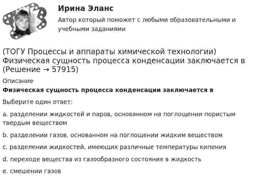      
            Описание
            Физическая сущность процесса конденсации заключается вВыберите один ответ:a. разделении жидкостей и паров, основанном на поглощении пористым твердым веществом b. разделении газов, основанном на поглощении жидким веществом c. разделении жидкостей, имеющих различные температуры кипения d. переходе вещества из газообразного состояния в жидкость e. смешении газов    
            
            
            (ТОГУ Процессы и аппараты химической технологии) Теплопередача - это(ТОГУ Процессы и аппараты химической технологии) Физическая сущность процесса конденсации заключается в(ТОГУ Процессы и аппараты химической технологии) Флегма – это(ТОГУ Процессы и аппараты химической технологии) Центрифуги применяют для разделения(ТОГУ Процессы и аппараты химической технологии) Эмульсия - это(ТОГУ) Пучины – это(ТОГУ) Разность проектной отметки (бровки земляного полотна) и отметки земли по оси дороги - это(ТОГУ Процессы и аппараты химической технологии) Процесс извлечения одного или нескольких компонентов из растворов или твердых пористых материалов избирательно действующими растворителями – это(ТОГУ Процессы и аппараты химической технологии) Процесс отстаивания - это разделение неоднородных систем под действием(ТОГУ Процессы и аппараты химической технологии) Процесс разделения жидких смесей на дистиллят и кубовой остаток в результате противоточного взаимодействия жидкости и пара, называется(ТОГУ Процессы и аппараты химической технологии) Процесс центрифигурирования и сепарирования - это разделение неоднородных систем(ТОГУ Процессы и аппараты химической технологии) Разделение гетерогенных систем (суспензия, пыль, дым) за счет перепада сил давления до и после пористых перегородок(ТОГУ Процессы и аппараты химической технологии) Суспензия - это(ТОГУ Процессы и аппараты химической технологии) Тепловое излучение - это