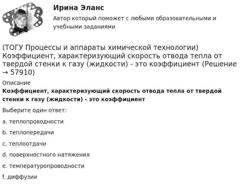      
            Описание
            Коэффициент, характеризующий скорость отвода тепла от твердой стенки к газу (жидкости) - это коэффициентВыберите один ответ:a. теплопроводности b. теплопередачи c. теплоотдачи d. поверхностного натяжения e. температуропроводности f. диффузии    
            
            
            (ТОГУ Процессы и аппараты химической технологии) Коэффициент, характеризующий процесс передачи тепла в твердых телах – это коэффициент(ТОГУ Процессы и аппараты химической технологии) Коэффициент, характеризующий скорость отвода тепла от твердой стенки к газу (жидкости) - это коэффициент(ТОГУ Процессы и аппараты химической технологии) К процессам массообмена относятся(ТОГУ Процессы и аппараты химической технологии) Критерием физического подобия теплового процесса является критерий(ТОГУ Процессы и аппараты химической технологии) К сорбентам, наиболее распространенными в промышленности относятся(ТОГУ Процессы и аппараты химической технологии) На рисунке 1 укажите точку, которая называется пределом охлаждения при сушке, если начинает охлаждаться воздух, соответствующий точке А(ТОГУ Процессы и аппараты химической технологии) Насыщенный водяной пар, при использовании которого в качестве теплоносителя, обогрев осуществляется через теплопередающую поверхность называется(ТОГУ Процессы и аппараты химической технологии) Батарейные циклоны применяют для(ТОГУ Процессы и аппараты химической технологии) Выпаривание - это(ТОГУ Процессы и аппараты химической технологии) Гетерогенная система, в которой сплошная фаза жидкость, а распределяемая твердая называется(ТОГУ Процессы и аппараты химической технологии) Для очистки воздуха от пыли не применяются(ТОГУ Процессы и аппараты химической технологии) К неоднородным или гетерогенным системам не относятся(ТОГУ Процессы и аппараты химической технологии) Количество теплоты, отбираемой от охлаждаемой среды в единицу времени – это(ТОГУ Процессы и аппараты химической технологии) Конвективный перенос тепла - это