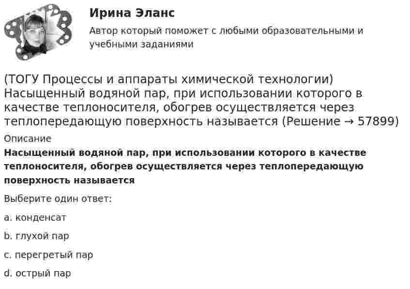      
            Описание
            Насыщенный водяной пар, при использовании которого в качестве теплоносителя, обогрев осуществляется через теплопередающую поверхность называетсяВыберите один ответ:a. конденсат b. глухой пар c. перегретый пар d. острый пар    
            
            
            (ТОГУ Процессы и аппараты химической технологии) На рисунке 1 укажите точку, которая называется пределом охлаждения при сушке, если начинает охлаждаться воздух, соответствующий точке А(ТОГУ Процессы и аппараты химической технологии) Насыщенный водяной пар, при использовании которого в качестве теплоносителя, обогрев осуществляется через теплопередающую поверхность называется(ТОГУ Процессы и аппараты химической технологии) Поглощение вещества всей массой адсорбента называется(ТОГУ Процессы и аппараты химической технологии) Процесс извлечения одного или нескольких компонентов из растворов или твердых пористых материалов избирательно действующими растворителями – это(ТОГУ Процессы и аппараты химической технологии) Процесс отстаивания - это разделение неоднородных систем под действием(ТОГУ Процессы и аппараты химической технологии) Процесс разделения жидких смесей на дистиллят и кубовой остаток в результате противоточного взаимодействия жидкости и пара, называется(ТОГУ Процессы и аппараты химической технологии) Процесс центрифигурирования и сепарирования - это разделение неоднородных систем(ТОГУ Процессы и аппараты химической технологии) Количество теплоты, отбираемой от охлаждаемой среды в единицу времени – это(ТОГУ Процессы и аппараты химической технологии) Конвективный перенос тепла - это(ТОГУ Процессы и аппараты химической технологии) Конвекция - это(ТОГУ Процессы и аппараты химической технологии) Коэффициент, характеризующий процесс передачи тепла в твердых телах – это коэффициент(ТОГУ Процессы и аппараты химической технологии) Коэффициент, характеризующий скорость отвода тепла от твердой стенки к газу (жидкости) - это коэффициент(ТОГУ Процессы и аппараты химической технологии) К процессам массообмена относятся(ТОГУ Процессы и аппараты химической технологии) Критерием физического подобия теплового процесса является критерий