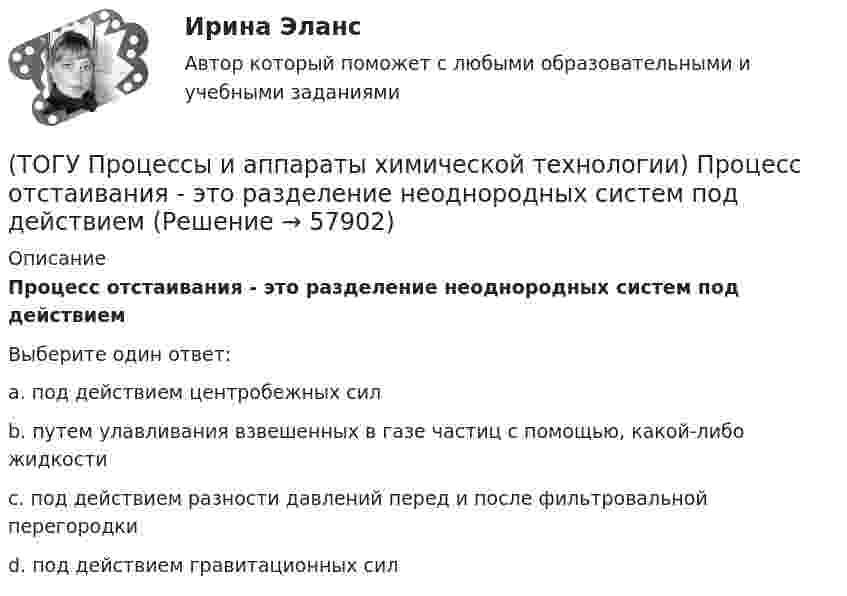      
            Описание
            Процесс отстаивания - это разделение неоднородных систем под действиемВыберите один ответ:a. под действием центробежных сил b. путем улавливания взвешенных в газе частиц с помощью, какой-либо жидкости c. под действием разности давлений перед и после фильтровальной перегородки d. под действием гравитационных сил    
            
            
            (ТОГУ Процессы и аппараты химической технологии) Процесс извлечения одного или нескольких компонентов из растворов или твердых пористых материалов избирательно действующими растворителями – это(ТОГУ Процессы и аппараты химической технологии) Процесс отстаивания - это разделение неоднородных систем под действием(ТОГУ Процессы и аппараты химической технологии) Процесс разделения жидких смесей на дистиллят и кубовой остаток в результате противоточного взаимодействия жидкости и пара, называется(ТОГУ Процессы и аппараты химической технологии) Процесс центрифигурирования и сепарирования - это разделение неоднородных систем(ТОГУ Процессы и аппараты химической технологии) Разделение гетерогенных систем (суспензия, пыль, дым) за счет перепада сил давления до и после пористых перегородок(ТОГУ Процессы и аппараты химической технологии) Суспензия - это(ТОГУ Процессы и аппараты химической технологии) Тепловое излучение - это(ТОГУ Процессы и аппараты химической технологии) Коэффициент, характеризующий процесс передачи тепла в твердых телах – это коэффициент(ТОГУ Процессы и аппараты химической технологии) Коэффициент, характеризующий скорость отвода тепла от твердой стенки к газу (жидкости) - это коэффициент(ТОГУ Процессы и аппараты химической технологии) К процессам массообмена относятся(ТОГУ Процессы и аппараты химической технологии) Критерием физического подобия теплового процесса является критерий(ТОГУ Процессы и аппараты химической технологии) К сорбентам, наиболее распространенными в промышленности относятся(ТОГУ Процессы и аппараты химической технологии) На рисунке 1 укажите точку, которая называется пределом охлаждения при сушке, если начинает охлаждаться воздух, соответствующий точке А(ТОГУ Процессы и аппараты химической технологии) Насыщенный водяной пар, при использовании которого в качестве теплоносителя, обогрев осуществляется через теплопередающую поверхность называется