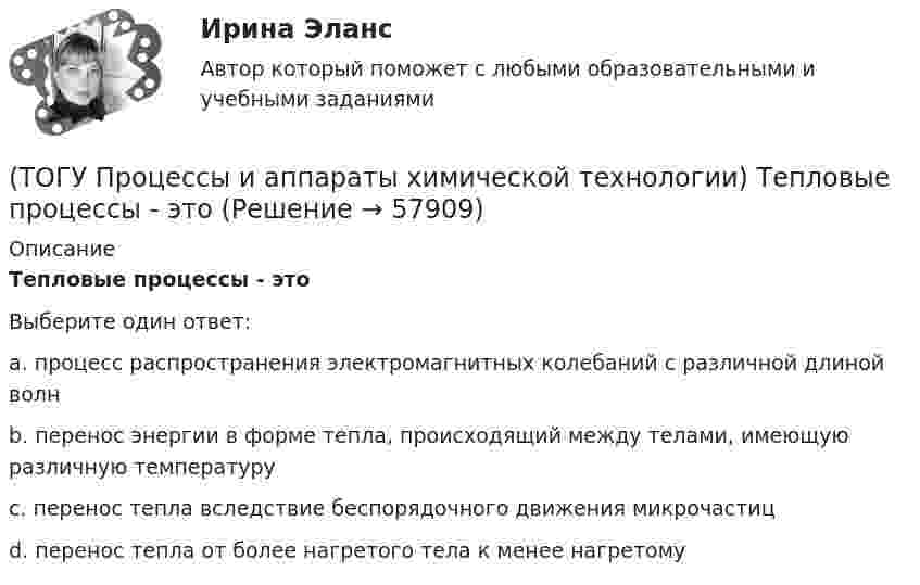      
            Описание
            Тепловые процессы - этоВыберите один ответ:a. процесс распространения электромагнитных колебаний с различной длиной волн b. перенос энергии в форме тепла, происходящий между телами, имеющую различную температуру c. перенос тепла вследствие беспорядочного движения микрочастиц d. перенос тепла от более нагретого тела к менее нагретому    
            
            
            (ТОГУ Процессы и аппараты химической технологии) Тепловое излучение - это(ТОГУ Процессы и аппараты химической технологии) Тепловые процессы - это(ТОГУ Процессы и аппараты химической технологии) Теплопередача - это(ТОГУ Процессы и аппараты химической технологии) Физическая сущность процесса конденсации заключается в(ТОГУ Процессы и аппараты химической технологии) Флегма – это(ТОГУ Процессы и аппараты химической технологии) Центрифуги применяют для разделения(ТОГУ Процессы и аппараты химической технологии) Эмульсия - это(ТОГУ Процессы и аппараты химической технологии) Насыщенный водяной пар, при использовании которого в качестве теплоносителя, обогрев осуществляется через теплопередающую поверхность называется(ТОГУ Процессы и аппараты химической технологии) Поглощение вещества всей массой адсорбента называется(ТОГУ Процессы и аппараты химической технологии) Процесс извлечения одного или нескольких компонентов из растворов или твердых пористых материалов избирательно действующими растворителями – это(ТОГУ Процессы и аппараты химической технологии) Процесс отстаивания - это разделение неоднородных систем под действием(ТОГУ Процессы и аппараты химической технологии) Процесс разделения жидких смесей на дистиллят и кубовой остаток в результате противоточного взаимодействия жидкости и пара, называется(ТОГУ Процессы и аппараты химической технологии) Процесс центрифигурирования и сепарирования - это разделение неоднородных систем(ТОГУ Процессы и аппараты химической технологии) Разделение гетерогенных систем (суспензия, пыль, дым) за счет перепада сил давления до и после пористых перегородок