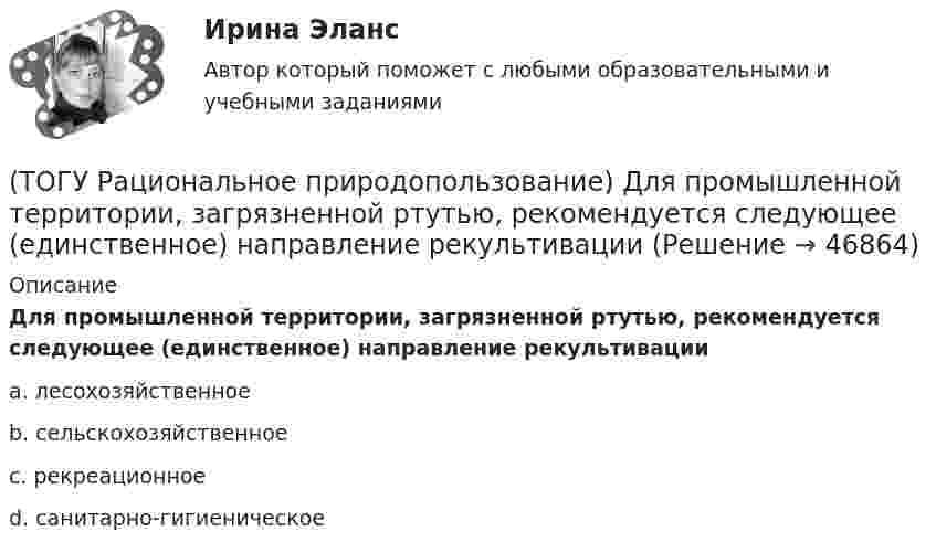     
            Описание
            Для промышленной территории, загрязненной ртутью, рекомендуется следующее (единственное) направление рекультивацииa.  лесохозяйственное b. сельскохозяйственное c. рекреационное d. санитарно-гигиеническое   
            
            
            (ТОГУ Рациональное природопользование) Главной сельскохозяйственной житницей ДФО является южная часть .... (название субъекта РФ)(ТОГУ Рациональное природопользование) Для промышленной территории, загрязненной ртутью, рекомендуется следующее (единственное) направление рекультивации(ТОГУ Рациональное природопользование) К общим экологическим критериям, позволяющим оценить рациональность природопользования, относятся(ТОГУ Рациональное природопользование) К общим экономическим критериям, позволяющим оценить рациональность природопользования, относятся(ТОГУ Рациональное природопользование) Комплекс работ, направленных на восстановление хозяйственной, медико-биологической и эстетической ценности нарушенных ландшафтов, называется .....(ТОГУ Рациональное природопользование) Компоненты природной среды, природные объекты и природно-антропогенные объекты, которые используются при осуществлении хозяйственной деятельности в качестве источников энергии, предметов потребления и имеют(ТОГУ Рациональное природопользование) Коренные малочисленные народы Севера и Дальнего Востока традиционно являются(ТОГУ Рациональное природопользование) Вид познавательного туризма, основной целью которого является ознакомление с объектами культуры, архитектуры, быта того или иного народа (этноса), проживающего сейчас или проживавшего когда-либо на данной(ТОГУ Рациональное природопользование) Возможности использования территории ДФО для сельскохозяйственного природопользования лимитируются(ТОГУ Рациональное природопользование) Все разнообразие ГТС сельскохозяйственного назначения можно разделить на 3 группы(ТОГУ Рациональное природопользование)  Выберите положения, характеризующие особенности природопользования в ДФО(ТОГУ Рациональное природопользование) Выберите положения, характеризующие рациональное природопользование(ТОГУ Рациональное природопользование)  Выделяют два типа эрозии почв: ветровая и ...(ТОГУ Рациональное природопользование) Географическая закономерность, выражающаяся в последовательной, географически обусловленной смене типов природных комплексов и компонентов природной среды по широтному градиенту называется