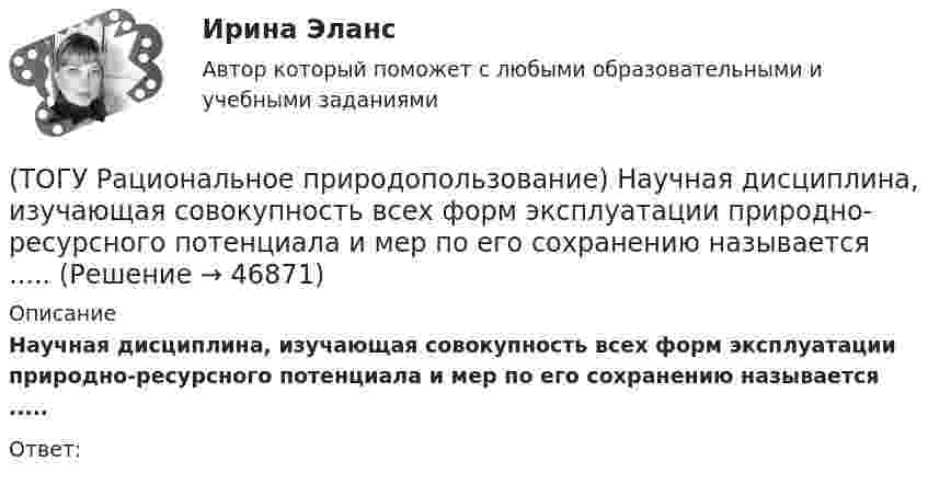      
            Описание
            Научная дисциплина, изучающая совокупность всех форм эксплуатации природно-ресурсного потенциала и мер по его сохранению называется .....Ответ:  
            
            
            (ТОГУ Рациональное природопользование) На территории РФ сложились три уровня управления природопользованием(ТОГУ Рациональное природопользование) Научная дисциплина, изучающая совокупность всех форм эксплуатации природно-ресурсного потенциала и мер по его сохранению называется .....(ТОГУ Рациональное природопользование) Общество активно использует природные ресурсы в ..... основных ресурсных циклах (указать количество)(ТОГУ Рациональное природопользование) Основная часть населения ДФО проживает (ТОГУ Рациональное природопользование) Основное отличие ресурсного цикла от природного круговорота веществ состоит в образовании ....(ТОГУ Рациональное природопользование) Особое место в геосистемах занимают(ТОГУ Рациональное природопользование) Особый класс управляемых систем, земное пространство всех размерностей, где отдельные компоненты природы находятся в системной связи друг с другом и как определенная целостность взаимодействуют с космической(ТОГУ Рациональное природопользование) К общим экономическим критериям, позволяющим оценить рациональность природопользования, относятся(ТОГУ Рациональное природопользование) Комплекс работ, направленных на восстановление хозяйственной, медико-биологической и эстетической ценности нарушенных ландшафтов, называется .....(ТОГУ Рациональное природопользование) Компоненты природной среды, природные объекты и природно-антропогенные объекты, которые используются при осуществлении хозяйственной деятельности в качестве источников энергии, предметов потребления и имеют(ТОГУ Рациональное природопользование) Коренные малочисленные народы Севера и Дальнего Востока традиционно являются(ТОГУ Рациональное природопользование) К отраслям экономики, тесно связанным с природой, относятся (ТОГУ Рациональное природопользование)  Метод природопользования, позволяющий осуществить точную территориальную «привязку» объекта, оказывающего воздействие на окружающую среду, называется(ТОГУ Рациональное природопользование) Назовите последовательность операций проведения мониторинга