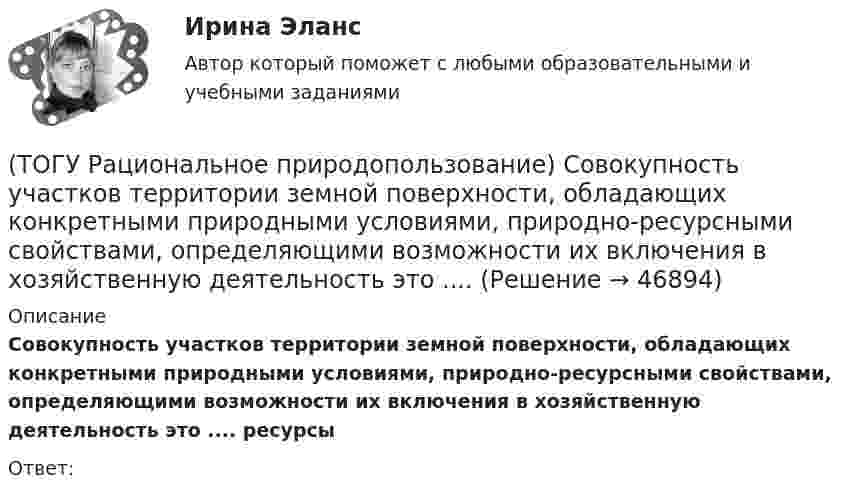      
            Описание
             Совокупность участков территории земной поверхности, обладающих конкретными природными условиями, природно-ресурсными свойствами, определяющими возможности их включения в хозяйственную деятельность это .... ресурсыОтвет:  
            
            
            (ТОГУ Рациональное природопользование)  Совокупность превращений и пространственных перемещений определенного вещества (группы веществ), происходящих на всех этапах его (их) использования человеком, называется(ТОГУ Рациональное природопользование)  Совокупность участков территории земной поверхности, обладающих конкретными природными условиями, природно-ресурсными свойствами, определяющими возможности их включения в хозяйственную деятельность это ....(ТОГУ Рациональное природопользование) С позиции природопользования, природные системы выполняют две главные функции: (ТОГУ Рациональное природопользование)  Способность природной системы сохранять структуру при воздействии возмущающих факторов или возвращаться в прежнее состояние после нарушения называют .... природной системы (ТОГУ Рациональное природопользование) Среди приоритетных мероприятий, направленных на рациональное развитие сельскохозяйственного природопользования в ДФО, выделяются следующие(ТОГУ Рациональное природопользование) Среди приоритетных мероприятий, направленных на рациональное развитие традиционного природопользования коренных малочисленных народов, выделяются следующие(ТОГУ Рациональное природопользование)  Субъективное чувство и объективное состояние полного здоровья при данных условиях окружающей человека городской среды, включая её природные и социально-экономические показатели, называется(ТОГУ Рациональное природопользование) Процесс, в результате которого снижается способность экосистем поддерживать постоянство качества жизни называется ..... природных систем(ТОГУ Рациональное природопользование) Система деятельности, призванная обеспечить экономную эксплуатацию природных ресурсов и наиболее эффективный режим их воспроизводства с учетом перспективных интересов развивающегося хозяйства и сохранения(ТОГУ Рациональное природопользование) Система мероприятий, осуществление которых  позволяет изменить природные процессы и явления в желательном для человека направлении, называется(ТОГУ Рациональное природопользование) Система регулярных и длительных наблюдений в пространстве и времени, дающая информацию о состоянии окружающей среды с целью оценки прошлого, настоящего и прогноза изменений в будущем параметров окружающей среды,(ТОГУ Рациональное природопользование) Сложность компонентов территориальной структуры природопользования ДФО с севера на юг (ТОГУ Рациональное природопользование) С наибольшей эффективностью система функционирует в некоторых пространственно-временных пределах (или: никакая система не может сужаться и расширяться до бесконечности) (выберите название этого закона)(ТОГУ Рациональное природопользование)  Совокупная способность отраслей экономики региона производить промышленную и сельскохозяйственную продукцию, осуществлять капитальное строительство, перевозить грузы, оказывать услуги населению в определенный