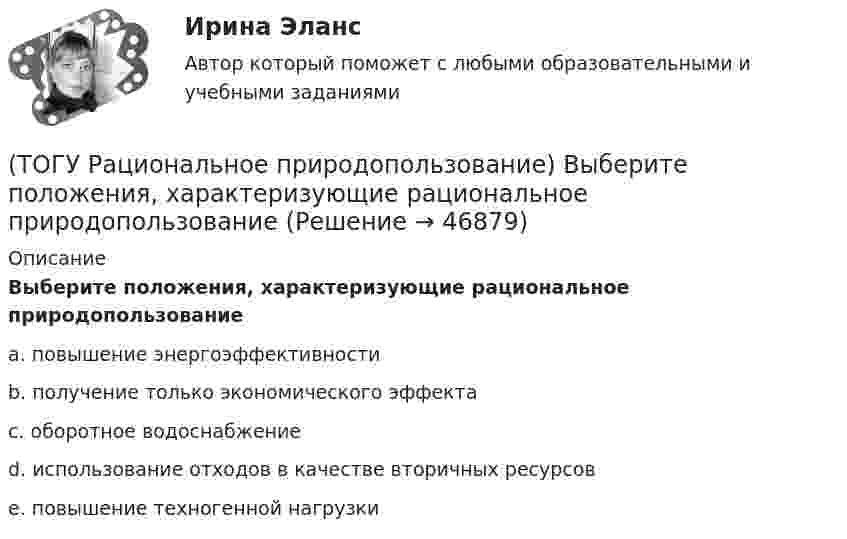      
            Описание
            Выберите положения, характеризующие рациональное природопользованиеa. повышение энергоэффективности b. получение только экономического эффекта c. оборотное водоснабжение d. использование отходов в качестве вторичных ресурсов e. повышение техногенной нагрузки   
            
            
            (ТОГУ Рациональное природопользование)  Выберите положения, характеризующие особенности природопользования в ДФО(ТОГУ Рациональное природопользование) Выберите положения, характеризующие рациональное природопользование(ТОГУ Рациональное природопользование)  Выделяют два типа эрозии почв: ветровая и ...(ТОГУ Рациональное природопользование) Географическая закономерность, выражающаяся в последовательной, географически обусловленной смене типов природных комплексов и компонентов природной среды по широтному градиенту называется(ТОГУ Рациональное природопользование) Геотехнические системы, предоставленные сами себе (без постоянных материальных и энергетических затрат со стороны общества)(ТОГУ Рациональное природопользование) Главной сельскохозяйственной житницей ДФО является южная часть .... (название субъекта РФ)(ТОГУ Рациональное природопользование) Для промышленной территории, загрязненной ртутью, рекомендуется следующее (единственное) направление рекультивации(ТОГУ) Расшифруйте аббревиатуру АБДД(ТОГУ) Расшифруйте буквенное обозначение элементов матрицы проектирования в системе CREDO MIX(ТОГУ Рациональное природопользование) Важным преимуществом ДФО перед другими регионами России является высокий экологический потенциал территории, который обеспечивается(ТОГУ Рациональное природопользование) Важным элементом управления сельскохозяйственных ГТС выступает геоэкологический ...., включающий наблюдение и контроль состояния плодородия почв, биологической продуктивности и степени загрязнения с.-х. земель(ТОГУ Рациональное природопользование) Вещество (энергия, информация) природных систем взаимосвязаны настолько, что любое изменение одного из этих показателей вызывает функционально-структурные перемены, сохраняющие общую сумму качеств систем, где (ТОГУ Рациональное природопользование) Вид познавательного туризма, основной целью которого является ознакомление с объектами культуры, архитектуры, быта того или иного народа (этноса), проживающего сейчас или проживавшего когда-либо на данной(ТОГУ Рациональное природопользование) Возможности использования территории ДФО для сельскохозяйственного природопользования лимитируются