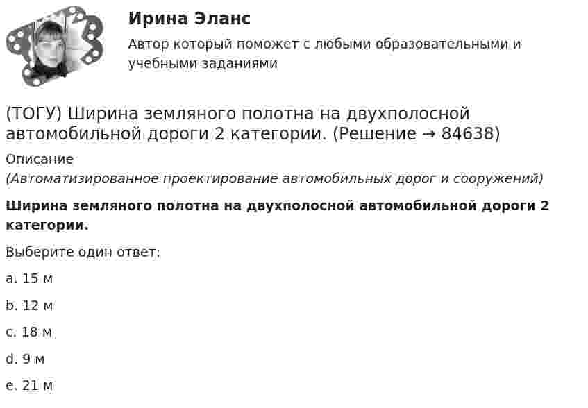      
            Описание
            (Автоматизированное проектирование автомобильных дорог и сооружений)Ширина земляного полотна на двухполосной автомобильной дороги 2 категории.Выберите один ответ:a. 15 мb. 12 мc. 18 мd. 9 мe. 21 м   
            
            
            (ТОГУ) Что является особенным геометрическим элементом позволяющим проектировать трассу одновременно в горизонтальной и вертикальной плоскости.(ТОГУ) Ширина земляного полотна на двухполосной автомобильной дороги 2 категории.(ТОГУ) Широта изменяется в диапазоне от 0° до:ТОГУ Электронный бизнес(ТОГУ) Элементами какой классификации являются жесткие и нежесткие дорожные одежды(ТОГУ) Эта модель местности отображает линейное или пространственное описание почвенно-грунтового слоя земной поверхности.ТОЕРИЯ ВЕРОЯТНОСТЕЙ И МАТ. СТАТИСТИКА//МБИ(ТОГУ) Чему равен минимальный требуемый модуль упругости дорожной одежды на автомобильной дороге 3 категории(ТОГУ) Чему равна длина основной вогнутой кривой продольного профиля при расчетной скорости движения 120 км/ч.(ТОГУ) Чему ровна длина переходной кривой при радиусе закругления R = 1500 м.(ТОГУ) Чему ровна длина переходной кривой при радиусе закругления R = 800 м.(ТОГУ) Что не входит в состав инженерных изысканий.(ТОГУ) Что нельзя измерить с помощью данного прибора (ТОГУ) Что такое репер?