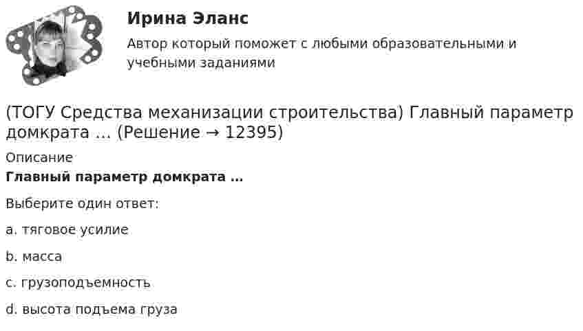      
          Описание
          Главный параметр домкрата …Выберите один ответ:a. тяговое усилие b. масса c. грузоподъемность d. высота подъема груза   
            
            
            (ТОГУ) Способ круговых приемов предназначен для измерения:(ТОГУ Средства механизации строительства) Главный параметр домкрата …(ТОГУ Средства механизации строительства) За счет трения мощность передается в … передачах. Назовите два правильных ответа(ТОГУ Средства механизации строительства) Канат выбирается по … (ТОГУ Средства механизации строительства) Наиболее сложными из ГПМ являются … (ТОГУ Средства механизации строительства) По виду тел качения подшипники качения различают на … . Назовите два правильных ответа(ТОГУ Средства механизации строительства) По воде перемещается … (ТОГУ) Сколько неизвестных в уравнении плоскости H = AX + BY + C(ТОГУ) Сколько отверстий у многоочковой водопропускной трубы.(ТОГУ) Совокупность точек местности с известными трехмерными координатами и различными кодовыми обозначениями, предназначенная для аппроксимации местности с ее природными характеристиками, условиями и объектами -(ТОГУ) Соотнесите сроки и название диагностики для а.д. I-III категорий.(ТОГУ) Соотнесите тип сооружения и соответствующий ему элемент(ТОГУ) Соотнесите цифры и источники увлажнения земляного полотна(ТОГУ) Соотнесите цифры и название дефекта дорожной одежды