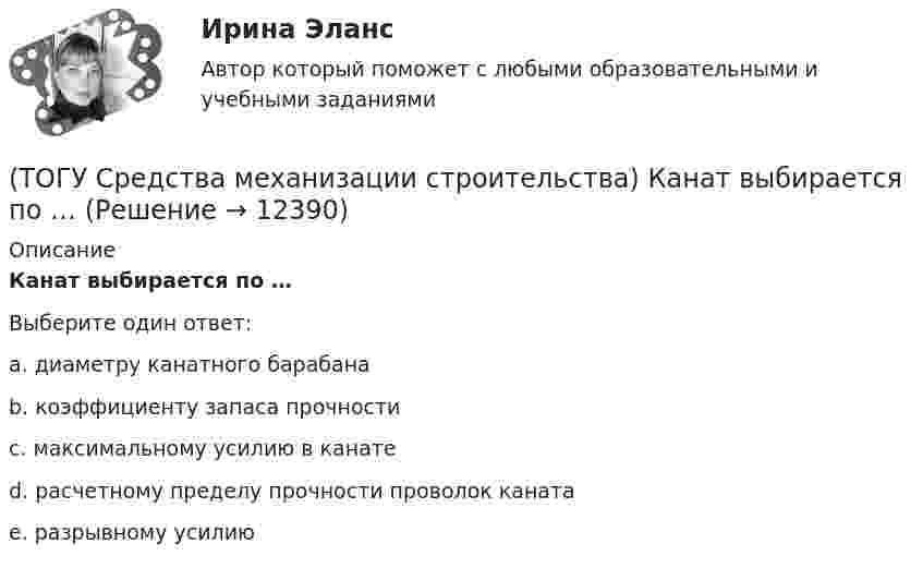      
          Описание
          Канат выбирается по … Выберите один ответ:a. диаметру канатного барабана b. коэффициенту запаса прочности c. максимальному усилию в канате d. расчетному пределу прочности проволок каната e. разрывному усилию   
            
            
            (ТОГУ Средства механизации строительства) За счет трения мощность передается в … передачах. Назовите два правильных ответа(ТОГУ Средства механизации строительства) Канат выбирается по … (ТОГУ Средства механизации строительства) Наиболее сложными из ГПМ являются … (ТОГУ Средства механизации строительства) По виду тел качения подшипники качения различают на … . Назовите два правильных ответа(ТОГУ Средства механизации строительства) По воде перемещается … (ТОГУ Средства механизации строительства) Полиспаст- это система, состоящая из … (ТОГУ Средства механизации строительства) Система питания дизельного двигателя включает в себя следующие детали: … . Назовите три правильных ответа(ТОГУ) Совокупность точек местности с известными трехмерными координатами и различными кодовыми обозначениями, предназначенная для аппроксимации местности с ее природными характеристиками, условиями и объектами -(ТОГУ) Соотнесите сроки и название диагностики для а.д. I-III категорий.(ТОГУ) Соотнесите тип сооружения и соответствующий ему элемент(ТОГУ) Соотнесите цифры и источники увлажнения земляного полотна(ТОГУ) Соотнесите цифры и название дефекта дорожной одежды(ТОГУ) Составьте конструкцию дорожной одежды.(ТОГУ) Способ круговых приемов предназначен для измерения:
