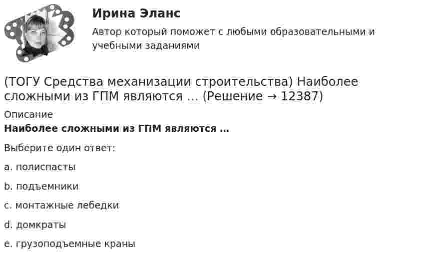      
          Описание
          Наиболее сложными из ГПМ являются … Выберите один ответ:a. полиспасты b. подъемники c. монтажные лебедки d. домкраты e. грузоподъемные краны   
            
            
            (ТОГУ Средства механизации строительства) Канат выбирается по … (ТОГУ Средства механизации строительства) Наиболее сложными из ГПМ являются … (ТОГУ Средства механизации строительства) По виду тел качения подшипники качения различают на … . Назовите два правильных ответа(ТОГУ Средства механизации строительства) По воде перемещается … (ТОГУ Средства механизации строительства) Полиспаст- это система, состоящая из … (ТОГУ Средства механизации строительства) Система питания дизельного двигателя включает в себя следующие детали: … . Назовите три правильных ответа(ТОГУ Средства механизации строительства) У бульдозера могут быть …и … отвалы. Укажите два правильных ответа(ТОГУ) Соотнесите сроки и название диагностики для а.д. I-III категорий.(ТОГУ) Соотнесите тип сооружения и соответствующий ему элемент(ТОГУ) Соотнесите цифры и источники увлажнения земляного полотна(ТОГУ) Соотнесите цифры и название дефекта дорожной одежды(ТОГУ) Составьте конструкцию дорожной одежды.(ТОГУ) Способ круговых приемов предназначен для измерения:(ТОГУ Средства механизации строительства) Главный параметр домкрата …