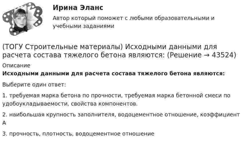      
            Описание
            Исходными данными для расчета состава тяжелого бетона являются: Выберите один ответ:1. требуемая марка бетона по прочности, требуемая марка бетонной смеси по удобоукладываемости, свойства компонентов. 2. наибольшая крупность заполнителя, водоцементное отношение, коэффициент А 3. прочность, плотность, водоцементное отношение   
            
            
            (ТОГУ Строительные материалы) для легких бетонов в отличии от тяжелых, дополнительным нормируемым показателем качества, кроме прочности является(ТОГУ Строительные материалы) Исходными данными для расчета состава тяжелого бетона являются: (ТОГУ Строительные материалы) какие характеристики надо знать для расчета пустотности щебня(ТОГУ Строительные материалы) как определяют в заполнителе органические примеси?(ТОГУ Строительные материалы) как определяют зерновой (гранулометрический) состав песка или щебня( гравия)(ТОГУ Строительные материалы) к крупному заполнителю для бетона относят зерна размером (ТОГУ Строительные материалы) к легким бетонам не относится(ТОГУ Строительные материалы) Бетон это искусственный каменный материал, получаемый в результате затвердевания рационально подобранной смеси вяжущего, воды, заполнителей и ............ выберите правильный ответ(ТОГУ Строительные материалы) Битумы используют для приготовления(ТОГУ Строительные материалы) В выражении БН 70/30 (строительный битум) числа означают(ТОГУ Строительные материалы) в качестве мелкого заполнителя для бетона используют(ТОГУ Строительные материалы) выбрать из предложенных ответов неверный: эффективность совместной работы стальной арматуры и бетона обеспечивается (ТОГУ Строительные материалы) Вязкость битума определяют на приборе(ТОГУ Строительные материалы) Гидроизоляционным материалом на негниющей основе является