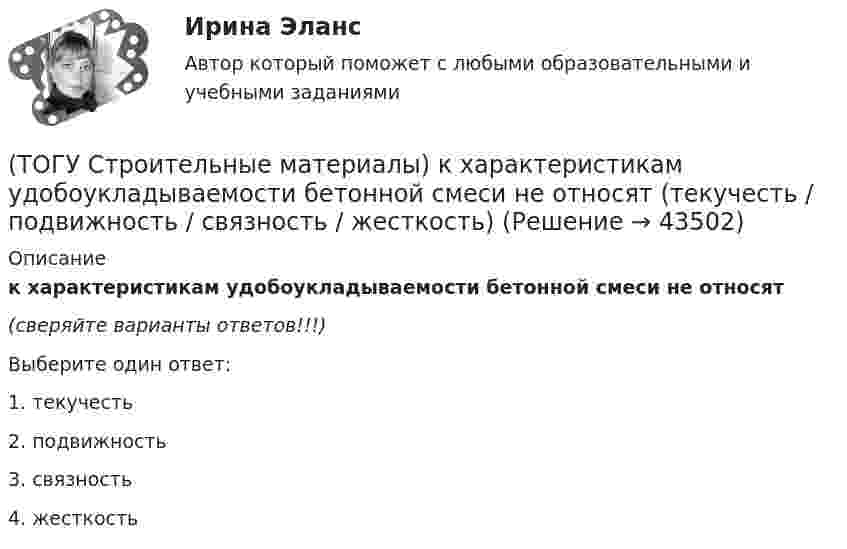      
            Описание
            к характеристикам удобоукладываемости бетонной смеси не относят(сверяйте варианты ответов!!!)Выберите один ответ:1. текучесть 2. подвижность 3. связность 4. жесткость   
            
            
            (ТОГУ Строительные материалы) К органическим вяжущим относятся(ТОГУ Строительные материалы) к характеристикам удобоукладываемости бетонной смеси не относят (текучесть / подвижность / связность / жесткость)(ТОГУ Строительные материалы) марка бетона по морозостойкости обозначается (ТОГУ Строительные материалы) назовите основной показатель при проектировании цементого бетона для строительства автомобильных дорог(ТОГУ Строительные материалы) Наиболее вязким (твердым) является строительный битум(ТОГУ Строительные материалы) неверно утверждение: железобетон по технологии производства подразделяют (ТОГУ Строительные материалы) Общие свойства органических вяжущих(ТОГУ Строительные материалы) для легких бетонов в отличии от тяжелых, дополнительным нормируемым показателем качества, кроме прочности является(ТОГУ Строительные материалы) Исходными данными для расчета состава тяжелого бетона являются: (ТОГУ Строительные материалы) какие характеристики надо знать для расчета пустотности щебня(ТОГУ Строительные материалы) как определяют в заполнителе органические примеси?(ТОГУ Строительные материалы) как определяют зерновой (гранулометрический) состав песка или щебня( гравия)(ТОГУ Строительные материалы) к крупному заполнителю для бетона относят зерна размером (ТОГУ Строительные материалы) к легким бетонам не относится
