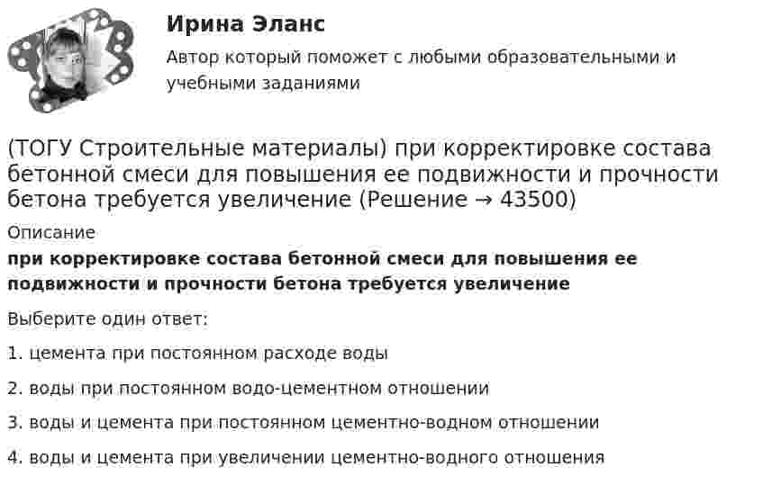      
            Описание
            при корректировке состава бетонной смеси для повышения ее подвижности и прочности бетона требуется увеличениеВыберите один ответ:1. цемента при постоянном расходе воды 2. воды при постоянном водо-цементном отношении 3. воды и цемента при постоянном цементно-водном отношении 4. воды и цемента при увеличении цементно-водного отношения   
            
            
            (ТОГУ Строительные материалы) При испытании битума прибор пенетрометр используется для определения его(ТОГУ Строительные материалы) при корректировке состава бетонной смеси для повышения ее подвижности и прочности бетона требуется увеличение(ТОГУ Строительные материалы) при расчете номинального (лабораторного) состава бетона, количество воды затворения определяют исходя из (ТОГУ Строительные материалы) прочность щебня для тяжелых бетонов устанавливается(ТОГУ Строительные материалы) роль крупного заполнителя в бетоне(ТОГУ Строительные материалы) согласно ГОСТ 26633 Бетон по показателям качества классифицируют по ряду признаков, отметьте неверный ответ(ТОГУ Строительные материалы) Согласно ГОСТ 26633 тяжелые бетоны имеют среднюю плотность (кг/м3 ) в границах(ТОГУ Строительные материалы) Общие свойства органических вяжущих(ТОГУ Строительные материалы) Основные показатели, характеризующие качество вязких битумов(ТОГУ Строительные материалы) Подвижность и текучесть битуму придают(ТОГУ Строительные материалы) по прочности тяжелые бетоны классифицируют - укажите неверный ответ(ТОГУ Строительные материалы) по структуре крупный заполнитель подразделяют(ТОГУ Строительные материалы) При испытании битума для определения глубины проникания в него специальной иглы используется прибор(ТОГУ Строительные материалы) При испытании битума прибор дуктилометр используется для определения его