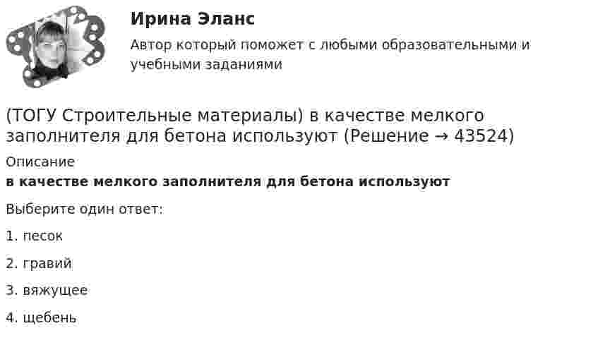      
            Описание
            в качестве мелкого заполнителя для бетона используютВыберите один ответ:1. песок 2. гравий 3. вяжущее 4. щебень   
            
            
            (ТОГУ Строительные материалы) В выражении БН 70/30 (строительный битум) числа означают(ТОГУ Строительные материалы) в качестве мелкого заполнителя для бетона используют(ТОГУ Строительные материалы) выбрать из предложенных ответов неверный: эффективность совместной работы стальной арматуры и бетона обеспечивается (ТОГУ Строительные материалы) Вязкость битума определяют на приборе(ТОГУ Строительные материалы) Гидроизоляционным материалом на негниющей основе является(ТОГУ Строительные материалы) Для достижения наибольшей прочности бетона зерна заполнителя должны быть(ТОГУ Строительные материалы) для легких бетонов в отличии от тяжелых, дополнительным нормируемым показателем качества, кроме прочности является(ТОГУ) Статистические модели местности не используются при проектировании.(ТОГУ) Стволообразная вертикальная или наклонная выработка (малого сечения и небольшой глубины), предназначенная для обследования почвенно-грунтовых слоев и разведки полезных ископаемых при инженерных изысканиях или для производства взрывных работ(ТОГУ Строительные материалы) (ТОГУ Строительные материалы) 3. Растяжимость битумов определяется при температуре(ТОГУ Строительные материалы) арматура, воспринимающая растягивающие напряжения в железобетонной конструкции называется(ТОГУ Строительные материалы) арматура, применяемая для обеспечения проектного положения в элементах конструкций называют(ТОГУ Строительные материалы) Бетон это искусственный каменный материал, получаемый в результате затвердевания рационально подобранной смеси вяжущего, воды, заполнителей и ............ выберите правильный ответ