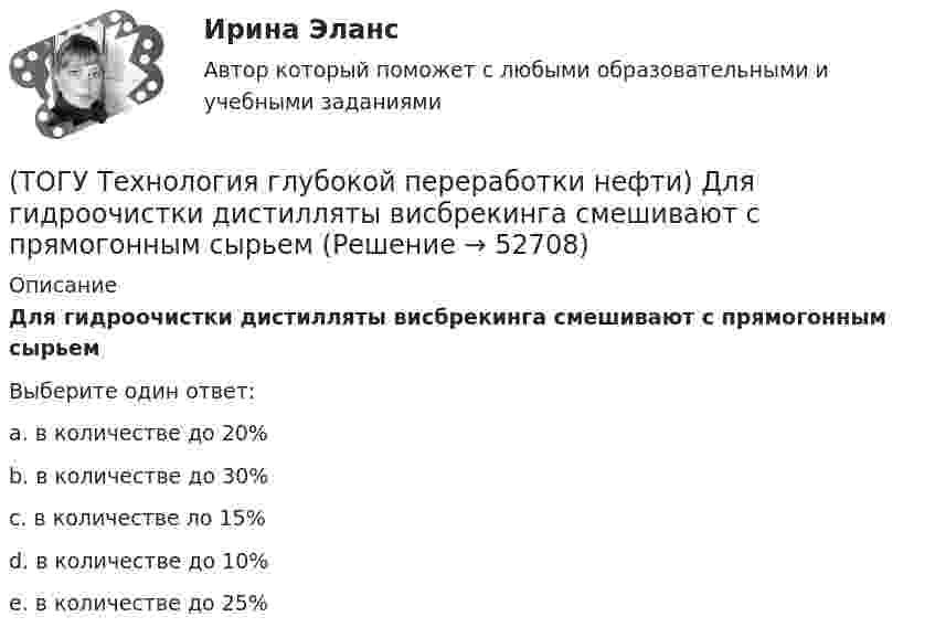      
            Описание
            Для гидроочистки дистилляты висбрекинга смешивают с прямогонным сырьем Выберите один ответ:a. в количестве до 20% b. в количестве до 30% c. в количестве ло 15% d. в количестве до 10% e. в количестве до 25%   
            
            
            (ТОГУ Технология глубокой переработки нефти) Дегидро-гидрирующая активность наибольшая(ТОГУ Технология глубокой переработки нефти) Для гидроочистки дистилляты висбрекинга смешивают с прямогонным сырьем (ТОГУ Технология глубокой переработки нефти) Добавки рения, иридия, олова, галлия, германия и др. являются ............... катализаторов риформинга (ТОГУ Технология глубокой переработки нефти) Добавки усиливающие действие катализатора называют промоторами или ........(ТОГУ Технология глубокой переработки нефти) Добавление в матрицу катализатора гидроочистки (гидрокрекинга) SiO2(ТОГУ Технология глубокой переработки нефти) Железо и кобальт находятся в ............. группе таблицы Менделеева(ТОГУ Технология глубокой переработки нефти) Закоксованный катализатор в системе НРК подается в регенератор(ТОГУ Технология глубокой переработки нефти) Выжиг кокса в регенераторе установки риформинга с НРК происходит(ТОГУ Технология глубокой переработки нефти) Выход кокса в основном зависит от ................... сырья(ТОГУ Технология глубокой переработки нефти) Гидрогенолиз тиофена проводят(ТОГУ Технология глубокой переработки нефти) Гидрокрекинг бензиновых фракций получил широкое распространение(ТОГУ Технология глубокой переработки нефти) Главное преимущество печного висбрекинга – наличие двух ...  (ТОГУ Технология глубокой переработки нефти) Глубину превращения при висбрекинге ограничивает содержание (ТОГУ Технология глубокой переработки нефти) Давление в процессе Изомалк-2 составляет .......... МПа
