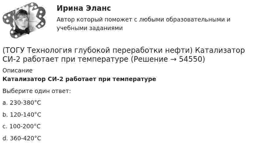      
            Описание
            Катализатор СИ-2 работает при температуреВыберите один ответ:a. 230-380°С b. 120-140°С c. 100-200°С d. 360-420°С   
            
            
            (ТОГУ Технология глубокой переработки нефти) Катализатор СИ-2 работает при температурах .....-........°С(ТОГУ Технология глубокой переработки нефти) Катализатор СИ-2 работает при температуре(ТОГУ Технология глубокой переработки нефти) Катализатор установки риформинга с непрерывной регенерацией катализатора (ТОГУ Технология глубокой переработки нефти) Катализаторы гидроочистки с матрицей из цеолита регенерируют(ТОГУ Технология глубокой переработки нефти) Катализаторы гидроочистки с матрицей из цеолита регенерируют только смесью азота и воздуха(ТОГУ Технология глубокой переработки нефти) Катализаторы риформинга сочетают две функции: .......(ТОГУ Технология глубокой переработки нефти) Коксуемость сырья коксования составляет .... - ......%(ТОГУ Технология глубокой переработки нефти) Добавление в матрицу катализатора гидроочистки (гидрокрекинга) SiO2(ТОГУ Технология глубокой переработки нефти) Железо и кобальт находятся в ............. группе таблицы Менделеева(ТОГУ Технология глубокой переработки нефти) Закоксованный катализатор в системе НРК подается в регенератор(ТОГУ Технология глубокой переработки нефти) Изомеризацию на катализаторе ИП-62 ведут при температуре(ТОГУ Технология глубокой переработки нефти) Использование инертного газа или пара при регенерации катализатора гидроочистки определяет ........... (два слова)(ТОГУ Технология глубокой переработки нефти) Катализатор в системе установки с НРК передвигается под действием ...........(ТОГУ Технология глубокой переработки нефти) Катализатор риформинга защищают от отравления ..............