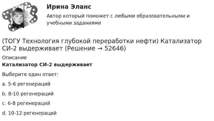      
            Описание
            Катализатор СИ-2 выдерживаетВыберите один ответ:a. 5-6 регенераций b. 8-10 регенераций c. 6-8 регенераций d. 10-12 регенераций   
            
            
            (ТОГУ Технология глубокой переработки нефти) Катализатор риформинга защищают от отравления ..............(ТОГУ Технология глубокой переработки нефти) Катализатор СИ-2 выдерживает(ТОГУ Технология глубокой переработки нефти) Катализатор СИ-2 работает при температурах .....-........°С(ТОГУ Технология глубокой переработки нефти) Катализатор СИ-2 работает при температуре(ТОГУ Технология глубокой переработки нефти) Катализатор установки риформинга с непрерывной регенерацией катализатора (ТОГУ Технология глубокой переработки нефти) Катализаторы гидроочистки с матрицей из цеолита регенерируют(ТОГУ Технология глубокой переработки нефти) Катализаторы гидроочистки с матрицей из цеолита регенерируют только смесью азота и воздуха(ТОГУ Технология глубокой переработки нефти) Добавки рения, иридия, олова, галлия, германия и др. являются ............... катализаторов риформинга (ТОГУ Технология глубокой переработки нефти) Добавки усиливающие действие катализатора называют промоторами или ........(ТОГУ Технология глубокой переработки нефти) Добавление в матрицу катализатора гидроочистки (гидрокрекинга) SiO2(ТОГУ Технология глубокой переработки нефти) Железо и кобальт находятся в ............. группе таблицы Менделеева(ТОГУ Технология глубокой переработки нефти) Закоксованный катализатор в системе НРК подается в регенератор(ТОГУ Технология глубокой переработки нефти) Изомеризацию на катализаторе ИП-62 ведут при температуре(ТОГУ Технология глубокой переработки нефти) Использование инертного газа или пара при регенерации катализатора гидроочистки определяет ........... (два слова)