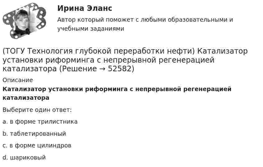      
            Описание
            Катализатор установки риформинга с непрерывной регенерацией катализатора Выберите один ответ:a. в форме трилистника b. таблетированный c. в форме цилиндров d. шариковый   
            
            
            (ТОГУ Технология глубокой переработки нефти) Катализатор СИ-2 работает при температуре(ТОГУ Технология глубокой переработки нефти) Катализатор установки риформинга с непрерывной регенерацией катализатора (ТОГУ Технология глубокой переработки нефти) Катализаторы гидроочистки с матрицей из цеолита регенерируют(ТОГУ Технология глубокой переработки нефти) Катализаторы гидроочистки с матрицей из цеолита регенерируют только смесью азота и воздуха(ТОГУ Технология глубокой переработки нефти) Катализаторы риформинга сочетают две функции: .......(ТОГУ Технология глубокой переработки нефти) Коксуемость сырья коксования составляет .... - ......%(ТОГУ Технология глубокой переработки нефти) Количество бензола во фракции риформата (н.к. - 90°С) (ТОГУ Технология глубокой переработки нефти) Железо и кобальт находятся в ............. группе таблицы Менделеева(ТОГУ Технология глубокой переработки нефти) Закоксованный катализатор в системе НРК подается в регенератор(ТОГУ Технология глубокой переработки нефти) Изомеризацию на катализаторе ИП-62 ведут при температуре(ТОГУ Технология глубокой переработки нефти) Использование инертного газа или пара при регенерации катализатора гидроочистки определяет ........... (два слова)(ТОГУ Технология глубокой переработки нефти) Катализатор в системе установки с НРК передвигается под действием ...........(ТОГУ Технология глубокой переработки нефти) Катализатор риформинга защищают от отравления ..............(ТОГУ Технология глубокой переработки нефти) Катализатор СИ-2 выдерживает