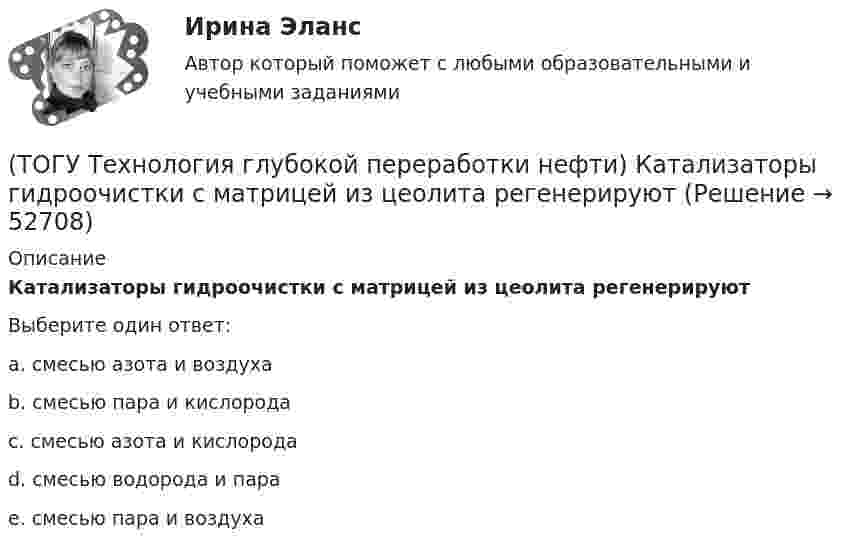      
            Описание
            Катализаторы гидроочистки с матрицей из цеолита регенерируютВыберите один ответ:a. смесью азота и воздуха b. смесью пара и кислорода c. смесью азота и кислорода d. смесью водорода и пара e. смесью пара и воздуха   
            
            
            (ТОГУ Технология глубокой переработки нефти) Катализатор установки риформинга с непрерывной регенерацией катализатора (ТОГУ Технология глубокой переработки нефти) Катализаторы гидроочистки с матрицей из цеолита регенерируют(ТОГУ Технология глубокой переработки нефти) Катализаторы гидроочистки с матрицей из цеолита регенерируют только смесью азота и воздуха(ТОГУ Технология глубокой переработки нефти) Катализаторы риформинга сочетают две функции: .......(ТОГУ Технология глубокой переработки нефти) Коксуемость сырья коксования составляет .... - ......%(ТОГУ Технология глубокой переработки нефти) Количество бензола во фракции риформата (н.к. - 90°С) (ТОГУ Технология глубокой переработки нефти) Константы равновесия реакций гидрогенолиза уменьшаются(ТОГУ Технология глубокой переработки нефти) Закоксованный катализатор в системе НРК подается в регенератор(ТОГУ Технология глубокой переработки нефти) Изомеризацию на катализаторе ИП-62 ведут при температуре(ТОГУ Технология глубокой переработки нефти) Использование инертного газа или пара при регенерации катализатора гидроочистки определяет ........... (два слова)(ТОГУ Технология глубокой переработки нефти) Катализатор в системе установки с НРК передвигается под действием ...........(ТОГУ Технология глубокой переработки нефти) Катализатор риформинга защищают от отравления ..............(ТОГУ Технология глубокой переработки нефти) Катализатор СИ-2 выдерживает(ТОГУ Технология глубокой переработки нефти) Катализатор СИ-2 работает при температурах .....-........°С