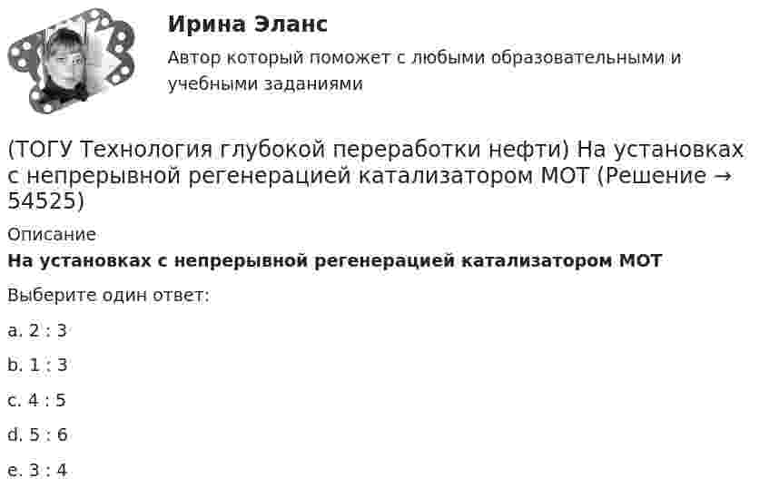      
            Описание
            На установках с непрерывной регенерацией катализатором МОТ  Выберите один ответ:a. 2 : 3 b. 1 : 3 c. 4 : 5 d. 5 : 6 e. 3 : 4   
            
            
            (ТОГУ Технология глубокой переработки нефти) Найти соответствие (риформинг) (тепловой эффект близкий к нулю / выделение тепла / поглощение тепла)(ТОГУ Технология глубокой переработки нефти) На установках с непрерывной регенерацией катализатором МОТ  (ТОГУ Технология глубокой переработки нефти) Оксихлорирование в регенераторе установки риформинга с НРК происходит(ТОГУ Технология глубокой переработки нефти) Октановое число бензина термокрекинга ......-...... ед. (ТОГУ Технология глубокой переработки нефти) Определить соответствие(ТОГУ Технология глубокой переработки нефти) Основной недостаток биметаллических и полиметаллических катализаторов(ТОГУ Технология глубокой переработки нефти) Основными аппаратами секций КР с периодической регенерацией катализатора   являются .......... (одно слово)(ТОГУ Технология глубокой переработки нефти) Мерой жесткости условий висбрекинга служит ... (ТОГУ Технология глубокой переработки нефти) Металл который ускоряет выжиг углерода на катализаторе(ТОГУ Технология глубокой переработки нефти) Минимальное образование кокса вызывает фракция(ТОГУ Технология глубокой переработки нефти) Наиболее важным показателем качества саж является ..........(ТОГУ Технология глубокой переработки нефти) Наиболее вредной побочной реакцией изомеризации считается (ТОГУ Технология глубокой переработки нефти) Наиболее качественный кокс получается(ТОГУ Технология глубокой переработки нефти) Наибольшее количество тепла при гидрокрекинге выделяется при реакциях ..............