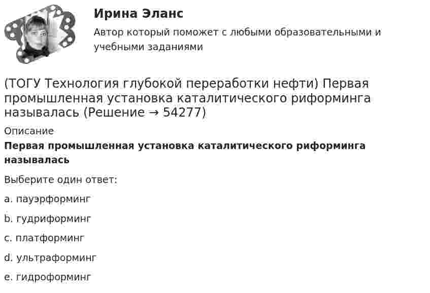      
            Описание
            Первая промышленная установка каталитического риформинга называласьВыберите один ответ:a. пауэрформинг b. гудриформинг c. платформинг d. ультраформинг e. гидроформинг   
            
            
            (ТОГУ Технология глубокой переработки нефти) Охлаждение продуктов висбрекинга на выходе из печи достигается(ТОГУ Технология глубокой переработки нефти) Первая промышленная установка каталитического риформинга называлась(ТОГУ Технология глубокой переработки нефти) Первые места среди мировых производителей нефтяного кокса занимают (ТОГУ Технология глубокой переработки нефти) Пиролиз используется только для получения продуктов ...(ТОГУ Технология глубокой переработки нефти) Повысить продолжительность контакта керосина с катализатором можно(ТОГУ Технология глубокой переработки нефти) Повышение давления увеличивает скорость гидроочистки(ТОГУ Технология глубокой переработки нефти) По коксуемости вакуумные газойли 350-500°С относятся(ТОГУ Технология глубокой переработки нефти) Основной недостаток биметаллических и полиметаллических катализаторов(ТОГУ Технология глубокой переработки нефти) Основными аппаратами секций КР с периодической регенерацией катализатора   являются .......... (одно слово)(ТОГУ Технология глубокой переработки нефти) Основными способами получения сажи являются: печной, канальный и ...........(ТОГУ Технология глубокой переработки нефти) Остаток висбрекинга содержит примерно на ... % масс. больше серы, чем  сырьё (ТОГУ Технология глубокой переработки нефти) Остаточное сырьё второй группы имеет коксуемость ....-...... %(ТОГУ Технология глубокой переработки нефти) Отличительной особенностью процесса Юрека является использование(ТОГУ Технология глубокой переработки нефти) Отличительной особенностью процесса Юрека является получение