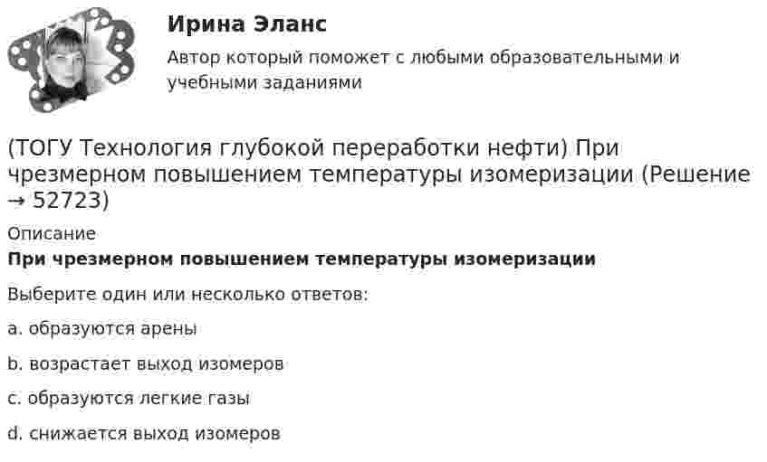      
            Описание
            При чрезмерном повышением температуры изомеризации Выберите один или несколько ответов:a. образуются арены b. возрастает выход изомеров c. образуются легкие газы d. снижается выход изомеров   
            
            
            (ТОГУ Технология глубокой переработки нефти) При пуске установки риформинга после регенерации катализатора используют(ТОГУ Технология глубокой переработки нефти) При чрезмерном повышением температуры изомеризации (ТОГУ Технология глубокой переработки нефти) Продукты пропарки коксовой камеры(ТОГУ Технология глубокой переработки нефти) Прокаливание в регенераторе установки риформинга с НРК происходит(ТОГУ Технология глубокой переработки нефти) Процесс каталитического риформинга предназначен для повышения ....(ТОГУ Технология глубокой переработки нефти) Процесс максимально углубляющий переработку нефти(ТОГУ Технология глубокой переработки нефти) Процесс риформинга с НРК проводят при давлении(ТОГУ Технология глубокой переработки нефти) Политропический реактор гидроочистки имеет(ТОГУ Технология глубокой переработки нефти) Поступление водорода через пленку углеводородов к поверхности катализатора можно увеличить ...........(ТОГУ Технология глубокой переработки нефти) При висбрекинге высокотемпературные превращения осуществляются в(ТОГУ Технология глубокой переработки нефти) При гидроочистке дисульфиды гидрируются до ...........(ТОГУ Технология глубокой переработки нефти) При гидроочистке меркаптаны гидрируются до ...........(ТОГУ Технология глубокой переработки нефти) При изомеризации образовавшийся олефин на кислотном центре превращается в(ТОГУ Технология глубокой переработки нефти) При низком содержании н-гексана в сырье его изомеризуют в смеси с ...