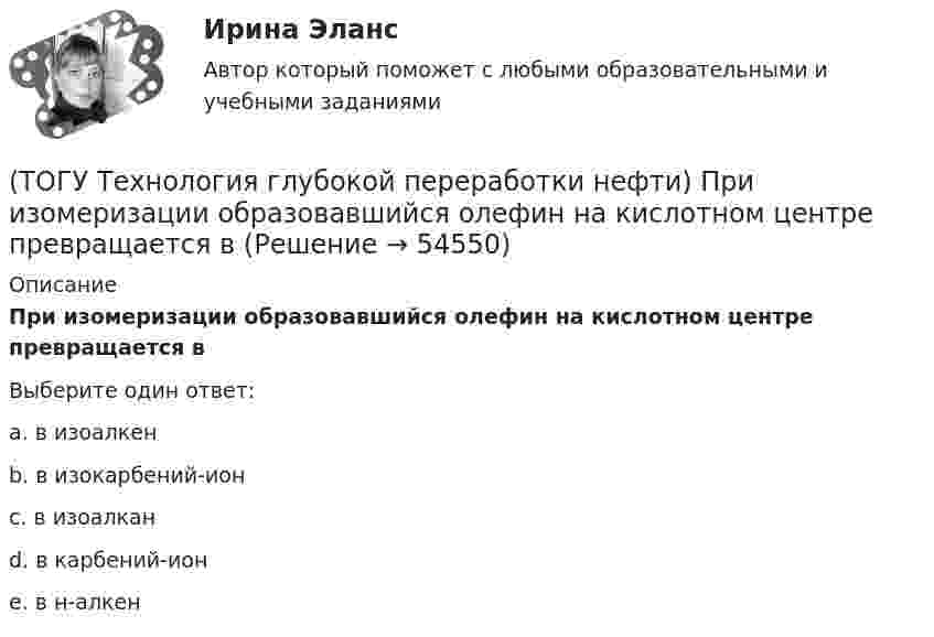      
            Описание
            При изомеризации образовавшийся олефин на кислотном центре превращается вВыберите один ответ:a. в изоалкен b. в изокарбений-ион c. в изоалкан d. в карбений-ион e. в н-алкен   
            
            
            (ТОГУ Технология глубокой переработки нефти) При гидроочистке меркаптаны гидрируются до ...........(ТОГУ Технология глубокой переработки нефти) При изомеризации образовавшийся олефин на кислотном центре превращается в(ТОГУ Технология глубокой переработки нефти) При низком содержании н-гексана в сырье его изомеризуют в смеси с ...(ТОГУ Технология глубокой переработки нефти) При повышении температуры гидрокрекинга возрастает расход водорода, скорость процесса, растет образование газов и ..............(ТОГУ Технология глубокой переработки нефти) При пуске установки риформинга после регенерации катализатора используют(ТОГУ Технология глубокой переработки нефти) При чрезмерном повышением температуры изомеризации (ТОГУ Технология глубокой переработки нефти) Продукты пропарки коксовой камеры(ТОГУ Технология глубокой переработки нефти) Повысить продолжительность контакта керосина с катализатором можно(ТОГУ Технология глубокой переработки нефти) Повышение давления увеличивает скорость гидроочистки(ТОГУ Технология глубокой переработки нефти) По коксуемости вакуумные газойли 350-500°С относятся(ТОГУ Технология глубокой переработки нефти) По коксуемости вакуумные газойли 540-560°С относятся(ТОГУ Технология глубокой переработки нефти) Политропический реактор гидроочистки имеет(ТОГУ Технология глубокой переработки нефти) Поступление водорода через пленку углеводородов к поверхности катализатора можно увеличить ...........(ТОГУ Технология глубокой переработки нефти) При висбрекинге высокотемпературные превращения осуществляются в