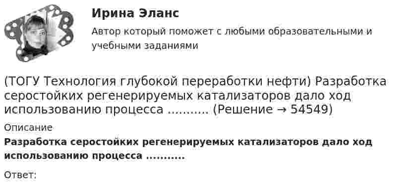      
            Описание
            Разработка серостойких регенерируемых катализаторов дало ход использованию процесса ...........Ответ:   
            
            
            (ТОГУ Технология глубокой переработки нефти) Равновесную глубину ароматизации увеличивают повышением температуры и ............ (ТОГУ Технология глубокой переработки нефти) Разработка серостойких регенерируемых катализаторов дало ход использованию процесса ...........(ТОГУ Технология глубокой переработки нефти) Реакции изомеризации алканов обратимы и протекают(ТОГУ Технология глубокой переработки нефти) Реакционная способность гидрогенолиза самая низкая(ТОГУ Технология глубокой переработки нефти) Регенератор установки риформинга с НРК (ТОГУ Технология глубокой переработки нефти) Рециркуляцию остаточных фракций гидрокрекинга проводят для .......... (дописать три слова)(ТОГУ Технология глубокой переработки нефти) Риформинг начинают при температуре в пределах ..... - .....°С(ТОГУ Технология глубокой переработки нефти) При повышении температуры гидрокрекинга возрастает расход водорода, скорость процесса, растет образование газов и ..............(ТОГУ Технология глубокой переработки нефти) При пуске установки риформинга после регенерации катализатора используют(ТОГУ Технология глубокой переработки нефти) При чрезмерном повышением температуры изомеризации (ТОГУ Технология глубокой переработки нефти) Продукты пропарки коксовой камеры(ТОГУ Технология глубокой переработки нефти) Прокаливание в регенераторе установки риформинга с НРК происходит(ТОГУ Технология глубокой переработки нефти) Процесс каталитического риформинга предназначен для повышения ....(ТОГУ Технология глубокой переработки нефти) Процесс максимально углубляющий переработку нефти