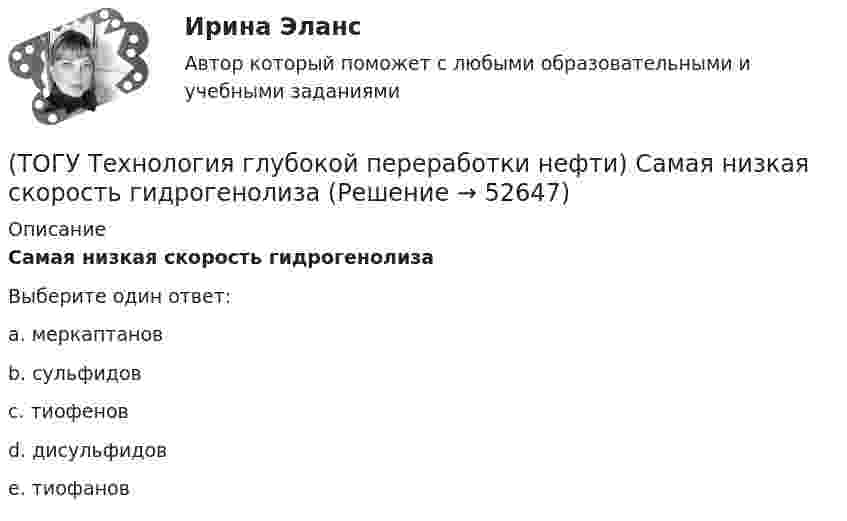      
            Описание
            Самая низкая скорость гидрогенолиза Выберите один ответ:a. меркаптанов b. сульфидов c. тиофенов d. дисульфидов e. тиофанов   
            
            
            (ТОГУ Технология глубокой переработки нефти) Самая большая скорость гидрогенолиза (ТОГУ Технология глубокой переработки нефти) Самая низкая скорость гидрогенолиза (ТОГУ Технология глубокой переработки нефти) Самое большое содержание гидрирующих компонентов в катализаторе марки ............. (ТОГУ Технология глубокой переработки нефти) Самый большой выход гидроочищенной фракции (ТОГУ Технология глубокой переработки нефти) Самыми устойчивыми к крекинг превращению являются(ТОГУ Технология глубокой переработки нефти) Себестоимость изомеризатов по сравнению с получением алкилата(ТОГУ Технология глубокой переработки нефти) Скорость гидрогенолиза минимальная(ТОГУ Технология глубокой переработки нефти) Разработка серостойких регенерируемых катализаторов дало ход использованию процесса ...........(ТОГУ Технология глубокой переработки нефти) Реакции изомеризации алканов обратимы и протекают(ТОГУ Технология глубокой переработки нефти) Реакционная способность гидрогенолиза самая низкая(ТОГУ Технология глубокой переработки нефти) Регенератор установки риформинга с НРК (ТОГУ Технология глубокой переработки нефти) Рециркуляцию остаточных фракций гидрокрекинга проводят для .......... (дописать три слова)(ТОГУ Технология глубокой переработки нефти) Риформинг начинают при температуре в пределах ..... - .....°С(ТОГУ Технология глубокой переработки нефти) Риформингу подвергаются бензины 