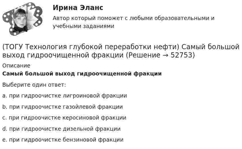      
            Описание
            Самый большой выход гидроочищенной фракции Выберите один ответ:a. при гидроочистке лигроиновой фракции b. при гидроочистке газойлевой фракции c. при гидроочистке керосиновой фракции d. при гидроочистке дизельной фракции e. при гидроочистке бензиновой фракции   
            
            
            (ТОГУ Технология глубокой переработки нефти) Самое большое содержание гидрирующих компонентов в катализаторе марки ............. (ТОГУ Технология глубокой переработки нефти) Самый большой выход гидроочищенной фракции (ТОГУ Технология глубокой переработки нефти) Самыми устойчивыми к крекинг превращению являются(ТОГУ Технология глубокой переработки нефти) Себестоимость изомеризатов по сравнению с получением алкилата(ТОГУ Технология глубокой переработки нефти) Скорость гидрогенолиза минимальная(ТОГУ Технология глубокой переработки нефти) Скорость образования кокса при риформинге  прочих равных условиях ........... зависит от давления водорода (ТОГУ Технология глубокой переработки нефти) Снижение закоксовывание катализатора в последнем реакторе достигают (ТОГУ Технология глубокой переработки нефти) Реакционная способность гидрогенолиза самая низкая(ТОГУ Технология глубокой переработки нефти) Регенератор установки риформинга с НРК (ТОГУ Технология глубокой переработки нефти) Рециркуляцию остаточных фракций гидрокрекинга проводят для .......... (дописать три слова)(ТОГУ Технология глубокой переработки нефти) Риформинг начинают при температуре в пределах ..... - .....°С(ТОГУ Технология глубокой переработки нефти) Риформингу подвергаются бензины (ТОГУ Технология глубокой переработки нефти) Сажу получают в интервале температур .......-........(ТОГУ Технология глубокой переработки нефти) Самая большая скорость гидрогенолиза 
