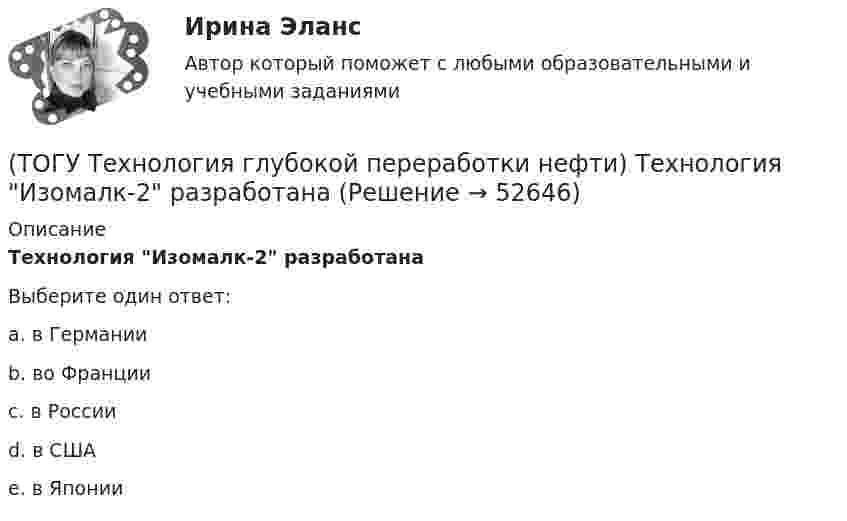      
            Описание
            Технология Изомалк-2 разработанаВыберите один ответ:a. в Германии b. во Франции c. в России d. в США e. в Японии   
            
            
            (ТОГУ Технология глубокой переработки нефти) Термический крекинг широко применялся для выработки .....(ТОГУ Технология глубокой переработки нефти) Технология Изомалк-2 разработана(ТОГУ Технология глубокой переработки нефти) Установить соответствие(ТОГУ Технология глубокой переработки нефти) Установить соответствие (выход риформата возрастает / образуются алканы / образуется бензол / выход риформата одинаков / протекает гидрокрекинг)(ТОГУ Технология глубокой переработки нефти) Фосфаты придают катализатору гидроочистки дополнительные крекирующие и ................. свойства(ТОГУ Технология глубокой переработки нефти) Хорошо поддается висбрекингу сырьё с (ТОГУ Технология глубокой переработки нефти) Целевым назначением процесса термоконтактного коксования является получение ........(ТОГУ Технология глубокой переработки нефти) Стабильность котельного топлива измеряют испытанием на фильтруемость (ТОГУ Технология глубокой переработки нефти) Степень превращения алканов на катализаторе ИП-66 составляет ...... (ТОГУ Технология глубокой переработки нефти) Сырье при гидроочистке находится в виде паров(ТОГУ Технология глубокой переработки нефти) Температура 360-440°С является оптимальной для(ТОГУ Технология глубокой переработки нефти) Температура в политропическом реакторе(ТОГУ Технология глубокой переработки нефти) Температуру застывания остатка висбрекинга повышают(ТОГУ Технология глубокой переработки нефти) Температуру застывания остатка висбрекинга повышают .....