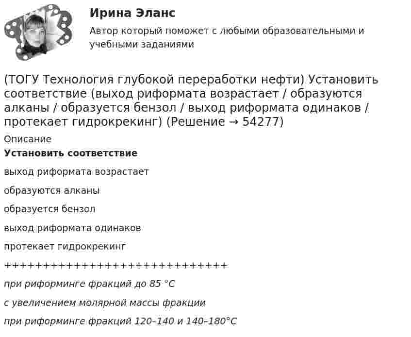     
            Описание
            Установить соответствиевыход риформата возрастаетобразуются алканыобразуется  бензолвыход риформата одинаков протекает гидрокрекинг+++++++++++++++++++++++++++++при риформинге фракций до 85 °Cс увеличением молярной массы фракциипри риформинге фракций 120–140 и 140–180°С  
            
            
            (ТОГУ Технология глубокой переработки нефти) Установить соответствие(ТОГУ Технология глубокой переработки нефти) Установить соответствие (выход риформата возрастает / образуются алканы / образуется бензол / выход риформата одинаков / протекает гидрокрекинг)(ТОГУ Технология глубокой переработки нефти) Фосфаты придают катализатору гидроочистки дополнительные крекирующие и ................. свойства(ТОГУ Технология глубокой переработки нефти) Хорошо поддается висбрекингу сырьё с (ТОГУ Технология глубокой переработки нефти) Целевым назначением процесса термоконтактного коксования является получение ........(ТОГУ Технология глубокой переработки нефти) Число регенераций катализатора при гидрооблагораживании дизельного топлива (ТОГУ Технология глубокой переработки нефти) Электродный кокс чаще всего получают на установках ............(ТОГУ Технология глубокой переработки нефти) Сырье при гидроочистке находится в виде паров(ТОГУ Технология глубокой переработки нефти) Температура 360-440°С является оптимальной для(ТОГУ Технология глубокой переработки нефти) Температура в политропическом реакторе(ТОГУ Технология глубокой переработки нефти) Температуру застывания остатка висбрекинга повышают(ТОГУ Технология глубокой переработки нефти) Температуру застывания остатка висбрекинга повышают .....(ТОГУ Технология глубокой переработки нефти) Теоретические основы гидрогенизации угля были заложены(ТОГУ Технология глубокой переработки нефти) Термический крекинг широко применялся для выработки .....