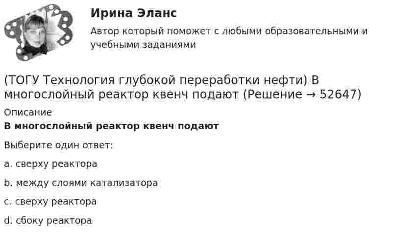      
            Описание
            В многослойный реактор квенч подаютВыберите один ответ:a. сверху реактора b. между слоями катализатора c. сверху реактора d. сбоку реактора    
            
            
            (ТОГУ Технология глубокой переработки нефти) Висбрекинг является разновидностью процесса ...(ТОГУ Технология глубокой переработки нефти) В многослойный реактор квенч подают(ТОГУ Технология глубокой переработки нефти) Вначале процессы каталитической гидрогенизации использовались(ТОГУ Технология глубокой переработки нефти) Впервые гидрогенизировать уголь начали(ТОГУ Технология глубокой переработки нефти) В процессе изомеризации активные центры катализатора отравляются(ТОГУ Технология глубокой переработки нефти) В реактор гидроочистки подается ВСГ с концентрацией водорода ......-...... % об.(ТОГУ Технология глубокой переработки нефти) В схеме двухпечного крекинга кубовый продукт направляется(ТОГУ Технология глубокой переработки нефти) Базовый катализатор гидроочистки дизельных фракция ................. (марка)(ТОГУ Технология глубокой переработки нефти) Бензин изомеризуется в среде водорода на ........... катализаторах(ТОГУ Технология глубокой переработки нефти) Бензин является целевым продуктом при(ТОГУ Технология глубокой переработки нефти) Бензолсодержащие фракции риформата гидрируют (ТОГУ Технология глубокой переработки нефти) Биметаллические катализаторы риформинга содержат два основных компонента ....(ТОГУ Технология глубокой переработки нефти) Больше 90% всех установок коксования использует технологию(ТОГУ Технология глубокой переработки нефти) Больше всего в сырье гидроочистки содержится (азота / водорода / серы / кислорода)