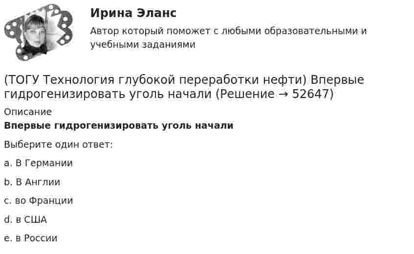      
            Описание
            Впервые гидрогенизировать уголь началиВыберите один ответ:a. В Германии b. В Англии c. во Франции d. в США e. в России   
            
            
            (ТОГУ Технология глубокой переработки нефти) Вначале процессы каталитической гидрогенизации использовались(ТОГУ Технология глубокой переработки нефти) Впервые гидрогенизировать уголь начали(ТОГУ Технология глубокой переработки нефти) В процессе изомеризации активные центры катализатора отравляются(ТОГУ Технология глубокой переработки нефти) В реактор гидроочистки подается ВСГ с концентрацией водорода ......-...... % об.(ТОГУ Технология глубокой переработки нефти) В схеме двухпечного крекинга кубовый продукт направляется(ТОГУ Технология глубокой переработки нефти) В технологии «Изомалк-2» применяется марка катализатора ......  (ТОГУ Технология глубокой переработки нефти) Вторичную переработку тяжелых фракций нефти затрудняют(ТОГУ Технология глубокой переработки нефти) Бензин является целевым продуктом при(ТОГУ Технология глубокой переработки нефти) Бензолсодержащие фракции риформата гидрируют (ТОГУ Технология глубокой переработки нефти) Биметаллические катализаторы риформинга содержат два основных компонента ....(ТОГУ Технология глубокой переработки нефти) Больше 90% всех установок коксования использует технологию(ТОГУ Технология глубокой переработки нефти) Больше всего в сырье гидроочистки содержится (азота / водорода / серы / кислорода)(ТОГУ Технология глубокой переработки нефти) Больше всего тепла выделяется при гидроочистке  (ТОГУ Технология глубокой переработки нефти) Висбрекинг является разновидностью процесса ...