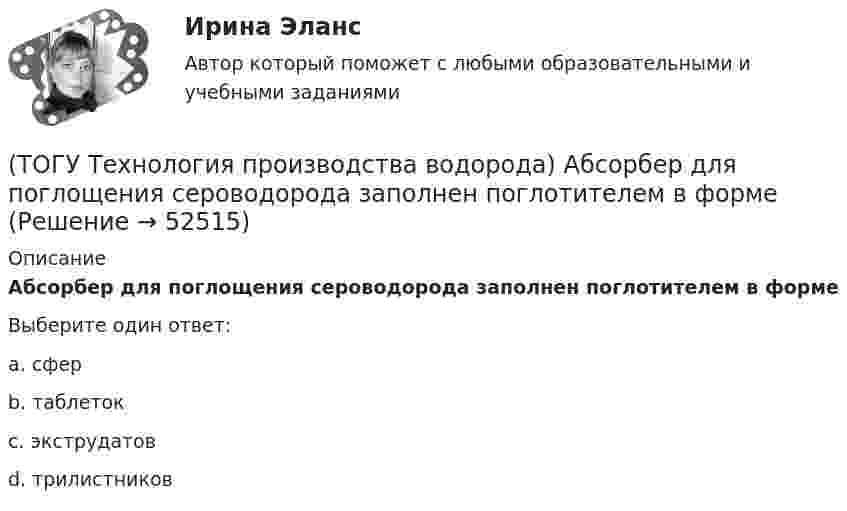      
            Описание
            Абсорбер для поглощения сероводорода заполнен поглотителем в формеВыберите один ответ:a. сфер b. таблеток c. экструдатов d. трилистников   
            
            
            (ТОГУ Технология глубокой переработки нефти) Электродный кокс чаще всего получают на установках ............(ТОГУ Технология производства водорода) Абсорбер для поглощения сероводорода заполнен поглотителем в форме(ТОГУ Технология производства водорода) Активно совершенствуют технологии производства водорода российские компании(ТОГУ Технология производства водорода) Баллоны для хранения водорода окрашивают(ТОГУ Технология производства водорода) Больше всего исследований в области водородной энергетики проводилось(ТОГУ Технология производства водорода) В 2019 г. в мире было произведено водорода около(ТОГУ Технология производства водорода) В водородном двигателе по сравнению с бензиновым образуется больше оксидов азота(ТОГУ Технология глубокой переработки нефти) Термический крекинг широко применялся для выработки .....(ТОГУ Технология глубокой переработки нефти) Технология Изомалк-2 разработана(ТОГУ Технология глубокой переработки нефти) Установить соответствие(ТОГУ Технология глубокой переработки нефти) Установить соответствие (выход риформата возрастает / образуются алканы / образуется бензол / выход риформата одинаков / протекает гидрокрекинг)(ТОГУ Технология глубокой переработки нефти) Фосфаты придают катализатору гидроочистки дополнительные крекирующие и ................. свойства(ТОГУ Технология глубокой переработки нефти) Хорошо поддается висбрекингу сырьё с (ТОГУ Технология глубокой переработки нефти) Целевым назначением процесса термоконтактного коксования является получение ........