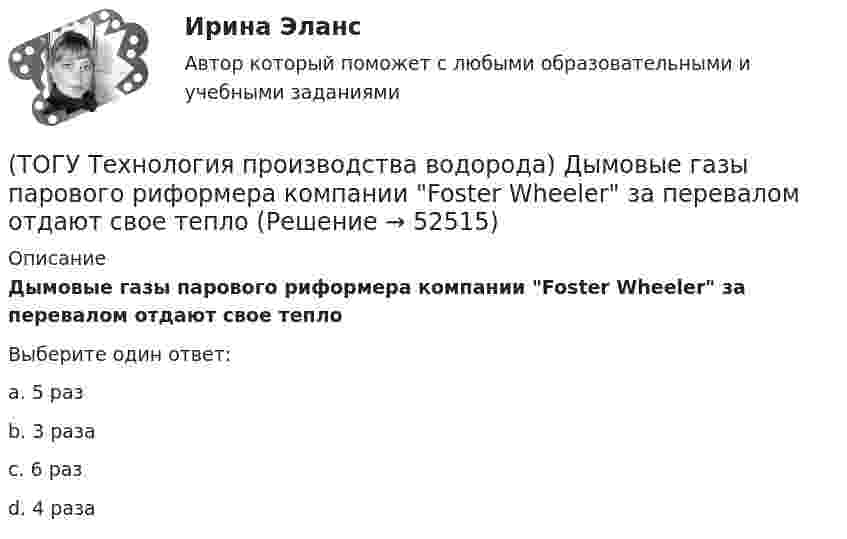      
            Описание
            Дымовые газы парового риформера компании Foster Wheeler за перевалом отдают свое теплоВыберите один ответ:a. 5 раз b. 3 раза c. 6 раз d. 4 раза   
            
            
            (ТОГУ Технология производства водорода) Для хранения водород связывают (ТОГУ Технология производства водорода) Дымовые газы парового риформера компании Foster Wheeler за перевалом отдают свое тепло(ТОГУ Технология производства водорода) Дымовые газы парового риформера компании Foster Wheeler уходят в дымовую трубу с температурой ....... °С(ТОГУ Технология производства водорода) Ежегодно мировая потребность в водороде возрастает (ТОГУ Технология производства водорода) Загрузка абсорбера установки парового риформинга углеводородов(ТОГУ Технология производства водорода) За последние 5 лет мировое производство водорода(ТОГУ Технология производства водорода) Зауглероживание катализатора парового риформера происходит(ТОГУ Технология производства водорода) В серебре водород растворяется в количестве(ТОГУ Технология производства водорода) В трубах парового риформера углерод образуется из оксида углерода (II), оксид углерода (IV) и ...........(ТОГУ Технология производства водорода) Главным недостатком печи риформера является(ТОГУ Технология производства водорода) Гремучим газом называют смеси воздуха с водородом в соотношении(ТОГУ Технология производства водорода) Гремучим газом называют смеси кислорода с водородом в соотношении(ТОГУ Технология производства водорода) Для газификации угля используется(ТОГУ Технология производства водорода) Для перехода мировой экономики на водород необходимо ................... ежегодных инвестиций