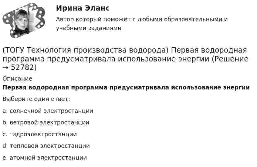     
            Описание
            Первая водородная программа предусматривала использование энергииВыберите один ответ:a. солнечной электростанции b. ветровой электростанции c. гидроэлектростанции d. тепловой электростанции e. атомной электростанции   
            
            
            (ТОГУ Технология производства водорода) Первая водородная программа была разработана в(ТОГУ Технология производства водорода) Первая водородная программа предусматривала использование энергии(ТОГУ Технология производства водорода) Первое упоминание о возможности использовании водорода человеком появилось в ............ г(ТОГУ Технология производства водорода) Первый самолет на водороде полетел(ТОГУ Технология производства водорода) Печь риформера компании «Foster Wheeler» имеет(ТОГУ Технология производства водорода) Побочными продуктами являются(ТОГУ Технология производства водорода) Побочными продуктами являются(ТОГУ Технология производства водорода) Одна молекула водорода весит ............. у.е.(ТОГУ Технология производства водорода) Определить соответствие(ТОГУ Технология производства водорода) Определить соответствие(ТОГУ Технология производства водорода) Определить соответствие (использование водорода)(ТОГУ Технология производства водорода) Основное вещество катализатора предварительного риформинга практически не отличается от вещества катализатора парового риформинга.(ТОГУ Технология производства водорода) Основные причины развития производства водорода(ТОГУ Технология производства водорода) Основным сырьем для паровой конверсии углеводородов является