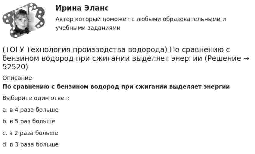      
            Описание
            По сравнению с бензином водород при сжигании выделяет энергииВыберите один ответ:a. в 4 раза больше b. в 5 раз больше c. в 2 раза больше d. в 3 раза больше   
            
            
            (ТОГУ Технология производства водорода) Получение водорода методом электролиза сдерживает(ТОГУ Технология производства водорода) По сравнению с бензином водород при сжигании выделяет энергии(ТОГУ Технология производства водорода) Предварительный риформинг бутана проводят на ............... катализаторе(ТОГУ Технология производства водорода) Предварительный риформинг пропана проводят при температуре(ТОГУ Технология производства водорода) Предварительный риформинг углеводородов обязательно проводят(ТОГУ Технология производства водорода) При гидроочистке сырья парового риформинга(ТОГУ Технология производства водорода) При использовании диоксида углерода (IV) вместо пара, соотношение, оксид углерода (II) : водород составляет(ТОГУ Технология производства водорода) Первая водородная программа была разработана в(ТОГУ Технология производства водорода) Первая водородная программа предусматривала использование энергии(ТОГУ Технология производства водорода) Первое упоминание о возможности использовании водорода человеком появилось в ............ г(ТОГУ Технология производства водорода) Первый самолет на водороде полетел(ТОГУ Технология производства водорода) Печь риформера компании «Foster Wheeler» имеет(ТОГУ Технология производства водорода) Побочными продуктами являются(ТОГУ Технология производства водорода) Побочными продуктами являются
