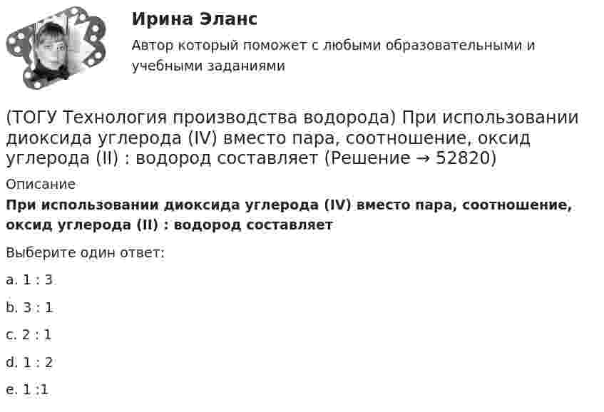      
            Описание
            При использовании диоксида углерода (IV) вместо пара, соотношение, оксид углерода (II) : водород составляетВыберите один ответ:a. 1 : 3 b. 3 : 1 c. 2 : 1 d. 1 : 2 e. 1 :1   
            
            
            (ТОГУ Технология производства водорода) При гидроочистке сырья парового риформинга(ТОГУ Технология производства водорода) При использовании диоксида углерода (IV) вместо пара, соотношение, оксид углерода (II) : водород составляет(ТОГУ Технология производства водорода) При каталитическом риформинге бензинов водород в основном образуется(ТОГУ Технология производства водорода) При каталитическом риформинге получают риформат, водород и ............(ТОГУ Технология производства водорода) Приоритет использования чистого водорода на обычном бензиновом двигателе (ТОГУ Технология производства водорода) При паровой конверсии метана получение синтез-газа является(ТОГУ Технология производства водорода) При паровом риформинге абсорбер для поглощения сероводорода заполняют .............(ТОГУ Технология производства водорода) Побочными продуктами являются(ТОГУ Технология производства водорода) Побочными продуктами являются(ТОГУ Технология производства водорода) По водородной тематике в конце 1990-х стали работать(ТОГУ Технология производства водорода) Получение водорода методом электролиза сдерживает(ТОГУ Технология производства водорода) По сравнению с бензином водород при сжигании выделяет энергии(ТОГУ Технология производства водорода) Предварительный риформинг бутана проводят на ............... катализаторе(ТОГУ Технология производства водорода) Предварительный риформинг пропана проводят при температуре