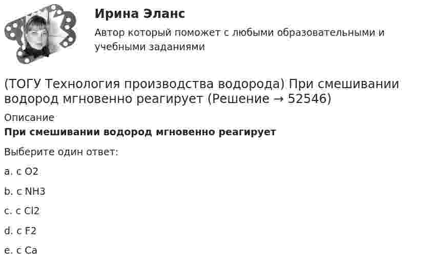     
            Описание
            При смешивании водород мгновенно реагирует  Выберите один ответ:a. c O2 b. c NH3 c. c Cl2 d. c F2 e.  c Ca   
            
            
            (ТОГУ Технология производства водорода) При предварительном риформинге бутан превращается в основном(ТОГУ Технология производства водорода) При смешивании водород мгновенно реагирует  (ТОГУ Технология производства водорода) При хранении в автомобиле сжатый водород по сравнению с бензином занимает (ТОГУ Технология производства водорода) Промышленные образцы водородных топливных элементов появились (ТОГУ Технология производства водорода) Расставить по распространенности(ТОГУ Технология производства водорода) Реакционные трубы парового риформера прогарают в результате образования .............(ТОГУ Технология производства водорода) Результаты исследований водородной энергетики вышли на рынок(ТОГУ Технология производства водорода) При использовании диоксида углерода (IV) вместо пара, соотношение, оксид углерода (II) : водород составляет(ТОГУ Технология производства водорода) При каталитическом риформинге бензинов водород в основном образуется(ТОГУ Технология производства водорода) При каталитическом риформинге получают риформат, водород и ............(ТОГУ Технология производства водорода) Приоритет использования чистого водорода на обычном бензиновом двигателе (ТОГУ Технология производства водорода) При паровой конверсии метана получение синтез-газа является(ТОГУ Технология производства водорода) При паровом риформинге абсорбер для поглощения сероводорода заполняют .............(ТОГУ Технология производства водорода) При паровом риформинге гомологов метана наблюдается