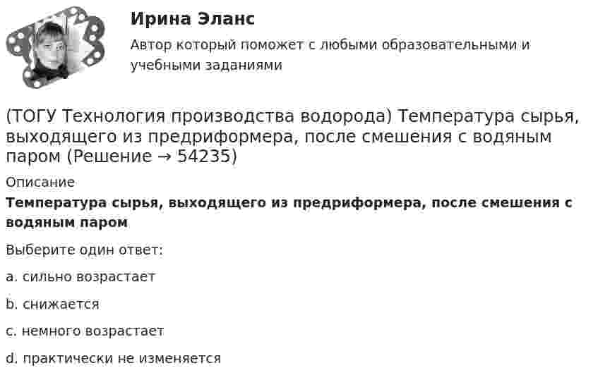      
            Описание
            Температура сырья, выходящего из предриформера, после смешения с водяным паромВыберите один ответ:a. сильно возрастает b. снижается c. немного возрастает d. практически не изменяется   
            
            
            (ТОГУ Технология производства водорода) Температура самовоспламенения водорода ..... °C(ТОГУ Технология производства водорода) Температура сырья, выходящего из предриформера, после смешения с водяным паром(ТОГУ Технология производства водорода) Углерод, образующийся в трубах риформера(ТОГУ Технология производства водорода) Успехи в разработке топливных элементов были достигнуты(ТОГУ Технология производства водорода) Факел пламени обогревает реакционные трубы парового риформера ........, ........, .........(ТОГУ Технология производства водорода) Факелы горелок печи парового риформера Foster Wheeler направлены ...................(ТОГУ Технология производства водорода) Флокенообразование - это процесс(ТОГУ Технология производства водорода) Сырьё для парового риформинга проходит гидроочистку (ТОГУ Технология производства водорода) Сырье на входе в паровой риформер подогревается (ТОГУ Технология производства водорода) Сырьё парового риформинга на втором этапе очищают(ТОГУ Технология производства водорода) Сырьё парового риформинга углеводородов на первом этапе нагревается(ТОГУ Технология производства водорода) Сырьё парового риформинга (углеводороды) поступает под давлением(ТОГУ Технология производства водорода) Сырьё перед предварительным риформингом подогревается(ТОГУ Технология производства водорода) Температура кислородно-водородного пламени ....... °С