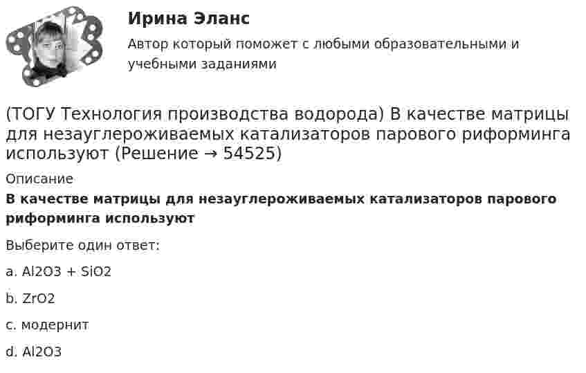      
            Описание
            В качестве матрицы для незауглероживаемых катализаторов парового риформинга используютВыберите один ответ:a. Аl2O3 + SiO2 b. ZrO2 c. модернит d. Al2O3   
            
            
            (ТОГУ Технология производства водорода) В Европе для производство водорода планируют использования(ТОГУ Технология производства водорода) В качестве матрицы для незауглероживаемых катализаторов парового риформинга используют(ТОГУ Технология производства водорода) В металлическом палладии растворяется (ТОГУ Технология производства водорода) В однокамерную печь риформера компании «Foster Wheeler» газ на риформинг подается(ТОГУ Технология производства водорода) Водород заставляют реагировать с хлором без нагревания(ТОГУ Технология производства водорода) Водород можно производить из любого топлива и ...........(ТОГУ Технология производства водорода) Водородная стресс-коррозия - это(ТОГУ Технология глубокой переработки нефти) Число регенераций катализатора при гидрооблагораживании дизельного топлива (ТОГУ Технология глубокой переработки нефти) Электродный кокс чаще всего получают на установках ............(ТОГУ Технология производства водорода) Абсорбер для поглощения сероводорода заполнен поглотителем в форме(ТОГУ Технология производства водорода) Активно совершенствуют технологии производства водорода российские компании(ТОГУ Технология производства водорода) Баллоны для хранения водорода окрашивают(ТОГУ Технология производства водорода) Больше всего исследований в области водородной энергетики проводилось(ТОГУ Технология производства водорода) В 2019 г. в мире было произведено водорода около