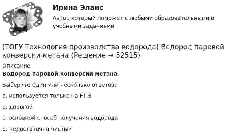     
            Описание
            Водород паровой конверсии метана Выберите один или несколько ответов:a. используется только на НПЗ b. дорогой c. основной способ получения водорода d. недостаточно чистый   
            
            
            (ТОГУ Технология производства водорода) Водород открыт в ............... году(ТОГУ Технология производства водорода) Водород паровой конверсии метана (ТОГУ Технология производства водорода) Водород составляет(ТОГУ Технология производства водорода) Водород считается зеленым, если произведен(ТОГУ Технология производства водорода) Водород является основным ....... во вселенной(ТОГУ Технология производства водорода) Возобновляемым ресурсом водород становится если произведен с использованием энергии(ТОГУ Технология производства водорода) В паровом риформере метана(ТОГУ Технология производства водорода) В качестве матрицы для незауглероживаемых катализаторов парового риформинга используют(ТОГУ Технология производства водорода) В металлическом палладии растворяется (ТОГУ Технология производства водорода) В однокамерную печь риформера компании «Foster Wheeler» газ на риформинг подается(ТОГУ Технология производства водорода) Водород заставляют реагировать с хлором без нагревания(ТОГУ Технология производства водорода) Водород можно производить из любого топлива и ...........(ТОГУ Технология производства водорода) Водородная стресс-коррозия - это(ТОГУ Технология производства водорода) Водородное топливо на автомобиле хранят под давлением