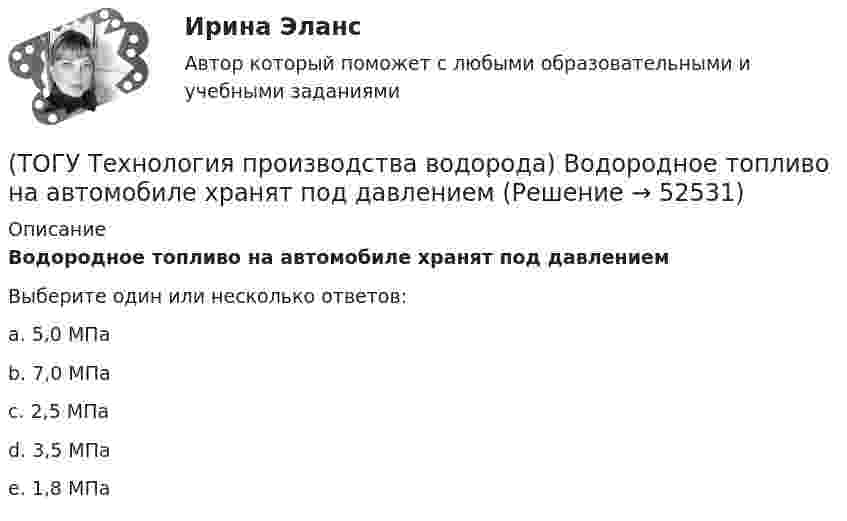      
            Описание
            Водородное топливо на автомобиле хранят под давлениемВыберите один или несколько ответов:a. 5,0 МПа b. 7,0 МПа c. 2,5 МПа d. 3,5 МПа e. 1,8 МПа   
            
            
            (ТОГУ Технология производства водорода) Водородная стресс-коррозия - это(ТОГУ Технология производства водорода) Водородное топливо на автомобиле хранят под давлением(ТОГУ Технология производства водорода) Водородную стресс-коррозию вызывает ................ водород(ТОГУ Технология производства водорода) Водород открыт в ............... году(ТОГУ Технология производства водорода) Водород паровой конверсии метана (ТОГУ Технология производства водорода) Водород составляет(ТОГУ Технология производства водорода) Водород считается зеленым, если произведен(ТОГУ Технология производства водорода) В 2019 г. в мире было произведено водорода около(ТОГУ Технология производства водорода) В водородном двигателе по сравнению с бензиновым образуется больше оксидов азота(ТОГУ Технология производства водорода) В Европе для производство водорода планируют использования(ТОГУ Технология производства водорода) В качестве матрицы для незауглероживаемых катализаторов парового риформинга используют(ТОГУ Технология производства водорода) В металлическом палладии растворяется (ТОГУ Технология производства водорода) В однокамерную печь риформера компании «Foster Wheeler» газ на риформинг подается(ТОГУ Технология производства водорода) Водород заставляют реагировать с хлором без нагревания