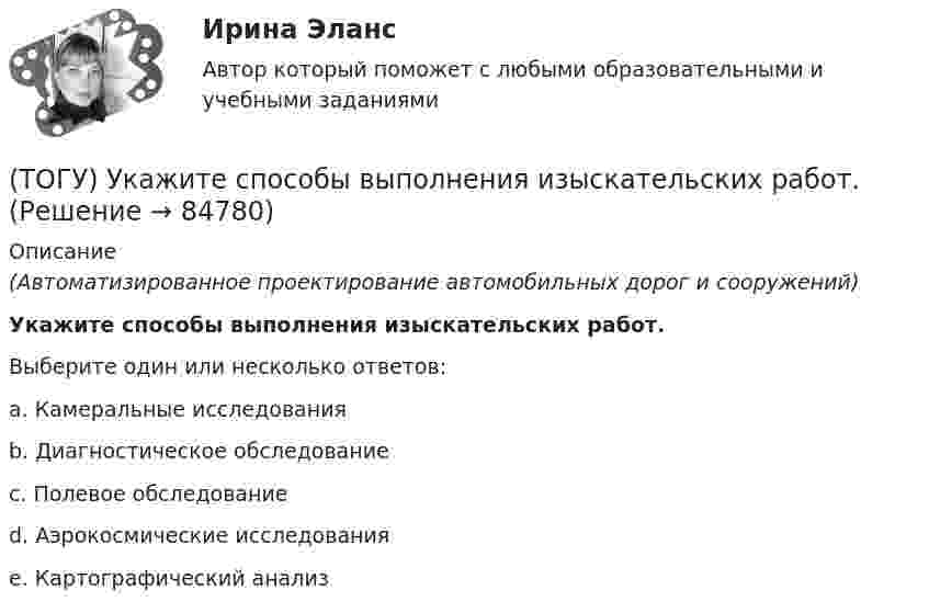      
            Описание
            (Автоматизированное проектирование автомобильных дорог и сооружений)Укажите способы выполнения изыскательских работ.Выберите один или несколько ответов:a. Камеральные исследованияb. Диагностическое обследованиеc. Полевое обследованиеd. Аэрокосмические исследованияe. Картографический анализ   
            
            
            (ТОГУ) Укажите размерность гидрологических характеристик определяемых в программе ГРИС_Т(ТОГУ) Укажите способы выполнения изыскательских работ.(ТОГУ) Укажите численное значение количества бит, отводимых в памяти ЭВМ, под вещественный тип данных обычной точности(ТОГУ) ... уравнение устанавливает связь между однородными фазовыми переменными, относящимися к разным элементам системы(ТОГУ) ... уравнение устанавливает связь между разнородными фазовыми переменными, относящимися к одному элементу(ТОГУ) Усиленная снегоочистка применяется при толщине снега более(ТОГУ) Условное изображение системы в виде набора типовых элементов и связей между ними называется(ТОГУ) Укажите величину объема стока при проектировании водопропускной трубы на автомобильной дороги 2 категории.(ТОГУ) Укажите величину расхода стока при проектировании малых мостов на автомобильной дороги 3 категории(ТОГУ) Укажите вид дефекта(ТОГУ) Укажите виды опорных точек при проектировании продольного профиля.(ТОГУ) Укажите максимальное число сечений трассы доступных для экспорта в системе CREDO MIX(ТОГУ) Укажите методы проектирования, зависящие от реализации творческого процесса.(ТОГУ) Укажите минимально необходимое количество точек для построения поверхности.  Введите число.