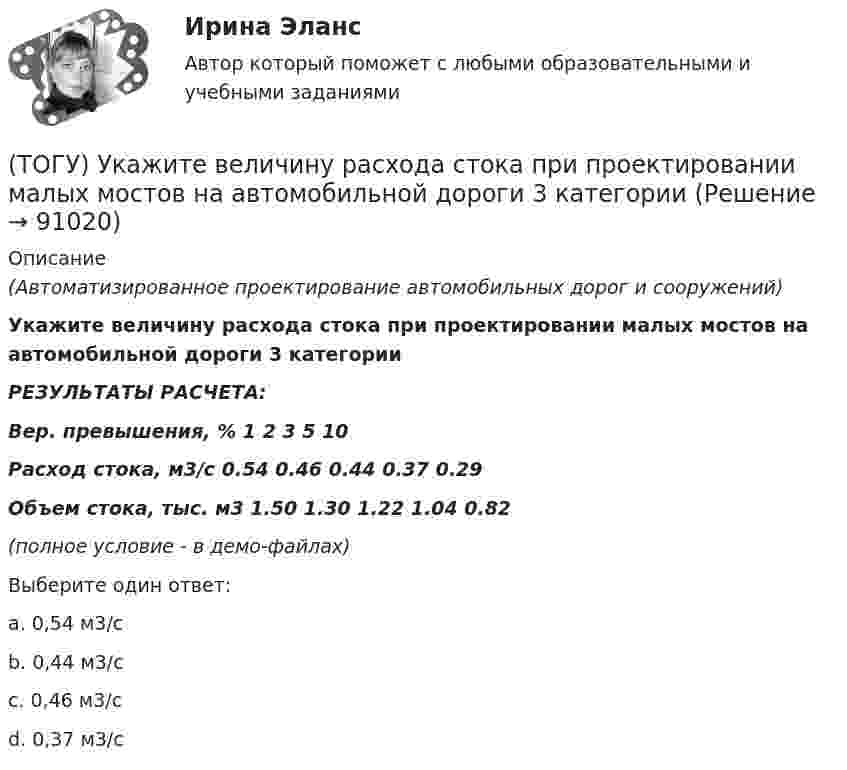     
            Описание
            (Автоматизированное проектирование автомобильных дорог и сооружений)Укажите величину расхода стока при проектировании малых мостов на автомобильной дороги 3 категории РЕЗУЛЬТАТЫ РАСЧЕТА:Вер. превышения, %          1         2         3         5         10Расход стока, м3/с            0.54    0.46    0.44    0.37    0.29Объем стока, тыс. м3      1.50    1.30    1.22    1.04    0.82 (полное условие - в демо-файлах)Выберите один ответ:a. 0,54 м3/сb. 0,44 м3/с c. 0,46 м3/с d. 0,37 м3/с     
            
            
            (ТОГУ) Укажите величину объема стока при проектировании водопропускной трубы на автомобильной дороги 2 категории.(ТОГУ) Укажите величину расхода стока при проектировании малых мостов на автомобильной дороги 3 категории(ТОГУ) Укажите вид дефекта(ТОГУ) Укажите виды опорных точек при проектировании продольного профиля.(ТОГУ) Укажите максимальное число сечений трассы доступных для экспорта в системе CREDO MIX(ТОГУ) Укажите методы проектирования, зависящие от реализации творческого процесса.(ТОГУ) Укажите минимально необходимое количество точек для построения поверхности.  Введите число.(ТОГУ Технология производства водорода) Углерод, образующийся в трубах риформера(ТОГУ Технология производства водорода) Успехи в разработке топливных элементов были достигнуты(ТОГУ Технология производства водорода) Факел пламени обогревает реакционные трубы парового риформера ........, ........, .........(ТОГУ Технология производства водорода) Факелы горелок печи парового риформера Foster Wheeler направлены ...................(ТОГУ Технология производства водорода) Флокенообразование - это процесс(ТОГУ Технология производства водорода) Эффективность паровой конверсии метана(ТОГУ) Топологическим уравнением механической подсистемы является