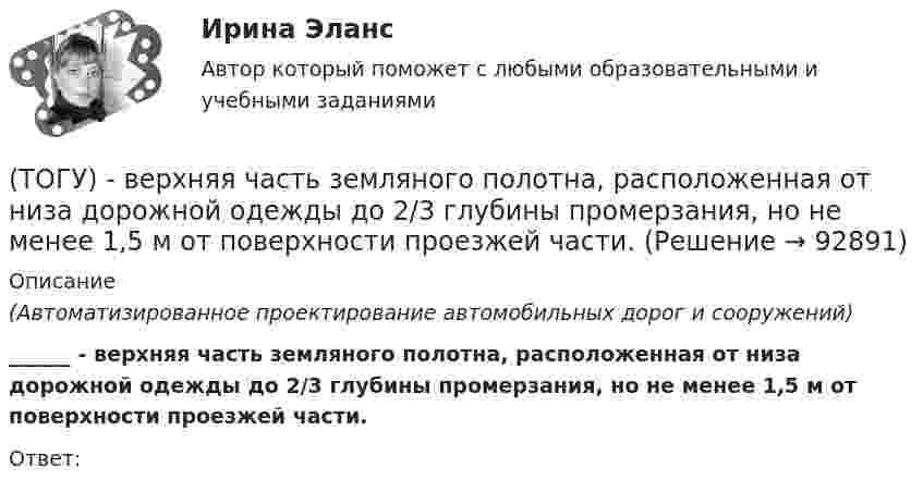      
            Описание
            (Автоматизированное проектирование автомобильных дорог и сооружений) ______ - верхняя часть земляного полотна, расположенная от низа дорожной одежды до 2/3 глубины промерзания, но не менее 1,5 м от поверхности проезжей части.Ответ:    
            
            
            (ТОГУ) Верно ли утверждение:  Межремонтный срок службы дорожных одежд не превышает 10 лет.(ТОГУ) - верхняя часть земляного полотна, расположенная от низа дорожной одежды до 2/3 глубины промерзания, но не менее 1,5 м от поверхности проезжей части.(ТОГУ) Ветвь эквивалентной схемы, служащая для отображения усилия, приложенного к механической системе, имеет следующий тип(ТОГУ) - вид кривой в плане, описываемой с внешней стороны угла поворота трассы между двумя ее направлениями, сходящимися под острым углом.(ТОГУ) Виды цифровых моделей местности по способу преставления исходных данных.(ТОГУ) В каких единицах задается длина водосбора при определении расхода воды у сооружения по методике МАДИ(ТОГУ) В каких единицах задается площадь водосборного бассейна при определении расхода воды у сооружения по методике МАДИ.(ТОГУ Введение в профессию (ДВС)) Способность гидравлической машины работать в режиме насоса или гидродвигателя без каких-либо дополнительных конструктивных изменений называется ...(ТОГУ Введение в профессию (ДВС)) Укажите названные элементы схемы.(ТОГУ Введение в профессию (ДВС)) Укажите типы насосов, относящиеся к насосами динамического действия.(ТОГУ Введение в профессию (ДВС)) Установите соответствие между свойствами и типами насосов.(ТОГУ) Введите номера элементов, хранимых в памяти ЭВМ, в случае координатного способа представления изделия. Номера вводятся в порядке возрастания(ТОГУ) В вершину угла трассы всегда вписывается круговая кривая.(ТОГУ) Верно ли утверждение:  Воздушная линия - это кратчайшее растояние по карте межу началом и концом трассы