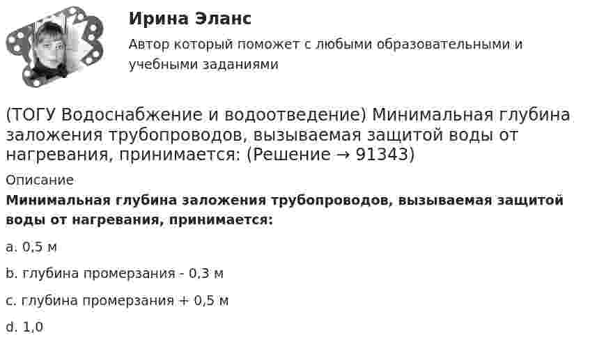      
            Описание
            Минимальная глубина заложения трубопроводов, вызываемая защитой воды от нагревания, принимается: a. 0,5 м b. глубина промерзания - 0,3 м c. глубина промерзания + 0,5 м d. 1,0    
            
            
            (ТОГУ Водоснабжение и водоотведение) Минимальная глубина заложения водоотводящей сети при диаметре 300 мм определяется по формуле(ТОГУ Водоснабжение и водоотведение) Минимальная глубина заложения трубопроводов, вызываемая защитой воды от нагревания, принимается: (ТОГУ Водоснабжение и водоотведение) Минимальный диаметр дворовой канализации -100 мм.(ТОГУ Водоснабжение и водоотведение) Наибольшая расчётная скорость движения сточных вод для металлических труб, м/с(ТОГУ Водоснабжение и водоотведение) Непрерывно функционирующие санитарно-технические приборы:(ТОГУ Водоснабжение и водоотведение) Определить минимальную глубину заложения выпуска диаметром 100 мм, при глубине промерзания грунта 0,8 м.(ТОГУ Водоснабжение и водоотведение) Определить пропускную способность стояка, если известно: общий секундный расход воды, л/c, равный 0,3, α = 1,3. Максимальный секундный расход стоков от прибора с максимальным водоотведением от смывного бачка(ТОГУ) В каком режиме работают водопропускные трубы из гофрированного металла(ТОГУ) Вкладыши подшипников скольжения делают … (ТОГУ) В краевой задаче граничным условием второго рода является(ТОГУ) В многоступенчатом редукторе общее передаточное число равно … передаточных чисел его ступеней(ТОГУ Водоснабжение и водоотведение) Абсолютная отметка ввода водопровода составляет 99,6 м, относительная отметка 0,00 равна абсолютной отметке 102,1м, определить геометрический напор для 5 этажного здания, высота этажа, с учётом перекрытия 3 м,(ТОГУ Водоснабжение и водоотведение) В системах внутренних водостоков максимальное расстояние между ревизиями на прямолинейных подвесных трубопроводов для диаметров 75-150 мм, не более:(ТОГУ Водоснабжение и водоотведение) Канализационные выпуски присоединяют к дворовой сети в колодце под углом: