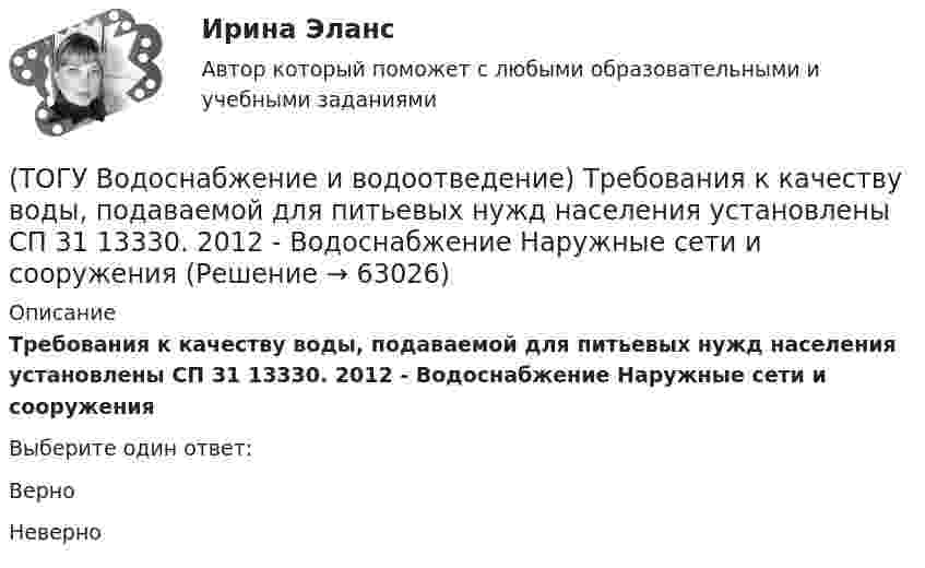      
            Описание
            Требования к качеству воды, подаваемой для питьевых нужд населения установлены СП 31 13330. 2012 - Водоснабжение Наружные сети и сооруженияВыберите один ответ:ВерноНеверно   
            
            
            (ТОГУ Водоснабжение и водоотведение) Требования к качеству воды, подаваемой для питьевых нужд населения установлены СП 31 13330. 2012 - Водоснабжение Наружные сети и сооружения(ТОГУ Водоснабжение и водоотведение) Требования к качеству воды, подаваемой для питьевых нужд населения установлены СП 31 13330. 2012 - Водоснабжение Наружные сети и сооружения(ТОГУ Водоснабжение и водоотведение) Угол поворота канализационных сетей принимают:(ТОГУ Водоснабжение и водоотведение) Укажите соответствие высоты установки от уровня пола к санитарно-техническому прибору(ТОГУ Водоснабжение и водоотведение) Укажите соответствие технических характеристик санитарно-технических приборов(ТОГУ Водоснабжение и водоотведение) Укажите соответствие требований к устройству канализационной сети здания(ТОГУ Водоснабжение и водоотведение) Чему будет равна глубина заложения ввода водопровода жилого здания, если глубина промерзания грунта 0,9 м(ТОГУ Водоснабжение и водоотведение) Определить минимальную глубину заложения выпуска диаметром 100 мм, при глубине промерзания грунта 0,8 м.(ТОГУ Водоснабжение и водоотведение) Определить пропускную способность стояка, если известно: общий секундный расход воды, л/c, равный 0,3, α = 1,3. Максимальный секундный расход стоков от прибора с максимальным водоотведением от смывного бачка(ТОГУ Водоснабжение и водоотведение) Отметка ввода водопровода в здании, при глубине промерзания грунта 1,7 м,  и отметки уровня земли у здания 60,00 м, будет равна(ТОГУ Водоснабжение и водоотведение) При известных значениях: отметки лотка в начале участка дворовой сети – 35,6, длине участка 25 м и уклоне -0,008 определить отметку конца лотка на расчётном участке(ТОГУ Водоснабжение и водоотведение) При пожаротушении рабочую часть водяных струй составляют(ТОГУ Водоснабжение и водоотведение) Располагаемый напор в наружной сети внутреннего водопровод называется требуемым напором(ТОГУ Водоснабжение и водоотведение) Системы канализации бывают
