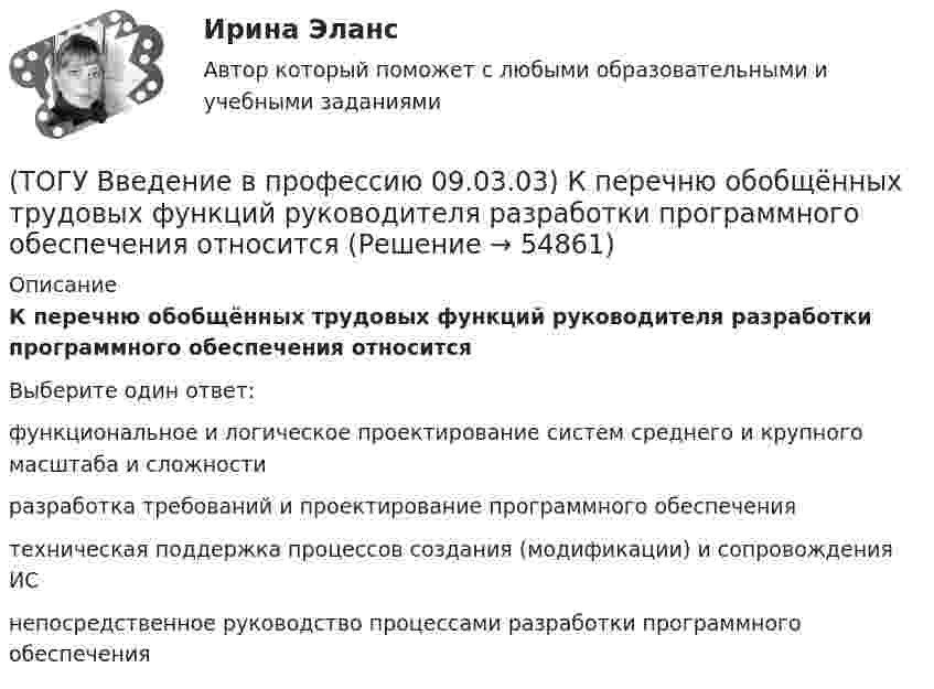      
            Описание
            К перечню обобщённых трудовых функций руководителя разработки программного обеспечения относитсяВыберите один ответ:функциональное и логическое проектирование систем среднего и крупного масштаба и сложности разработка требований и проектирование программного обеспечения техническая поддержка процессов создания (модификации) и сопровождения ИС непосредственное руководство процессами разработки программного обеспечения    
            
            
            (ТОГУ Введение в профессию 09.03.03) К перечню обобщённых трудовых функций программиста относится(ТОГУ Введение в профессию 09.03.03) К перечню обобщённых трудовых функций руководителя разработки программного обеспечения относится(ТОГУ Введение в профессию 09.03.03) К перечню обобщённых трудовых функций системного аналитика относится(ТОГУ Введение в профессию 09.03.03) К перечню обобщённых трудовых функций специалиста по информационным системам относится(ТОГУ Введение в профессию 09.03.03) К устройствам вывода информации относятся(ТОГУ Введение в профессию 09.03.03) К устройствам хранения информации относится(ТОГУ Введение в профессию 09.03.03) Минимальная единица измерения информации(ТОГУ Введение в профессию 09.03.03) Информационные ресурсы - это ...(ТОГУ Введение в профессию 09.03.03) Информационные технологии – это ...(ТОГУ Введение в профессию 09.03.03) Информацию, взятую из надежного источника, называют(ТОГУ Введение в профессию 09.03.03) Информацию, не зависящую от личного мнения или суждения, называют(ТОГУ Введение в профессию 09.03.03) Информацию, существенную и важную в настоящий момент, называют(ТОГУ Введение в профессию 09.03.03) Информация – это ...(ТОГУ Введение в профессию 09.03.03) Компьютер подключенный к Интернет, обязательно имеет